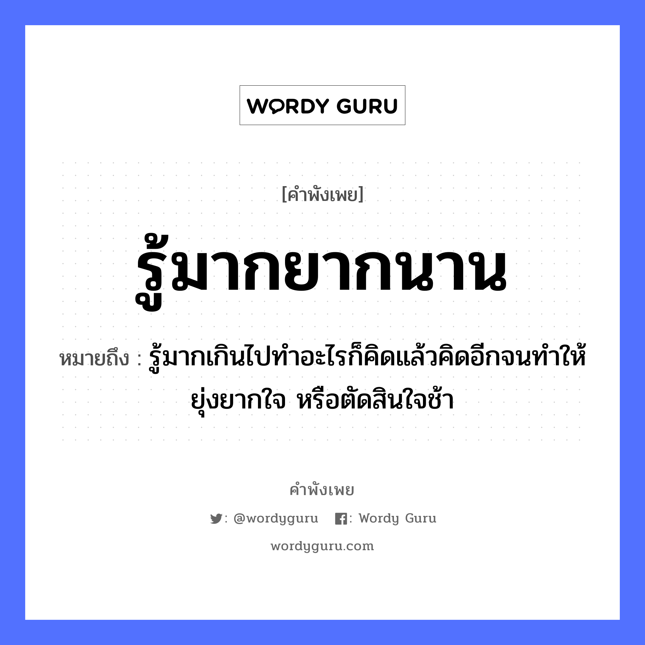 สำนวนไทย: รู้มากยากนาน หมายถึง?, สํานวนไทย รู้มากยากนาน หมายถึง รู้มากเกินไปทำอะไรก็คิดแล้วคิดอีกจนทำให้ยุ่งยากใจ หรือตัดสินใจช้า อวัยวะ ใจ