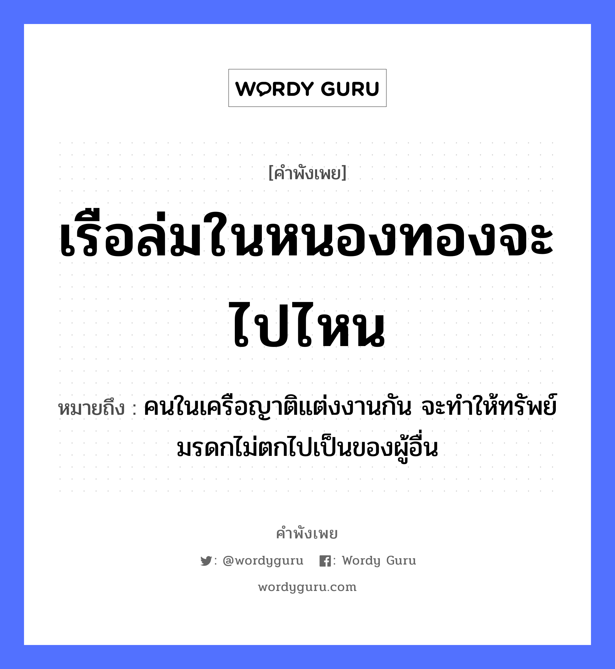 คำสุภาษิต: เรือล่มในหนองทองจะไปไหน หมายถึง?, หมายถึง คนในเครือญาติแต่งงานกัน จะทำให้ทรัพย์มรดกไม่ตกไปเป็นของผู้อื่น คำนาม คน ครอบครัว ญาติ ธรรมชาติ ทอง ยานพาหนะ เรือ หมวด ยานพาหนะ