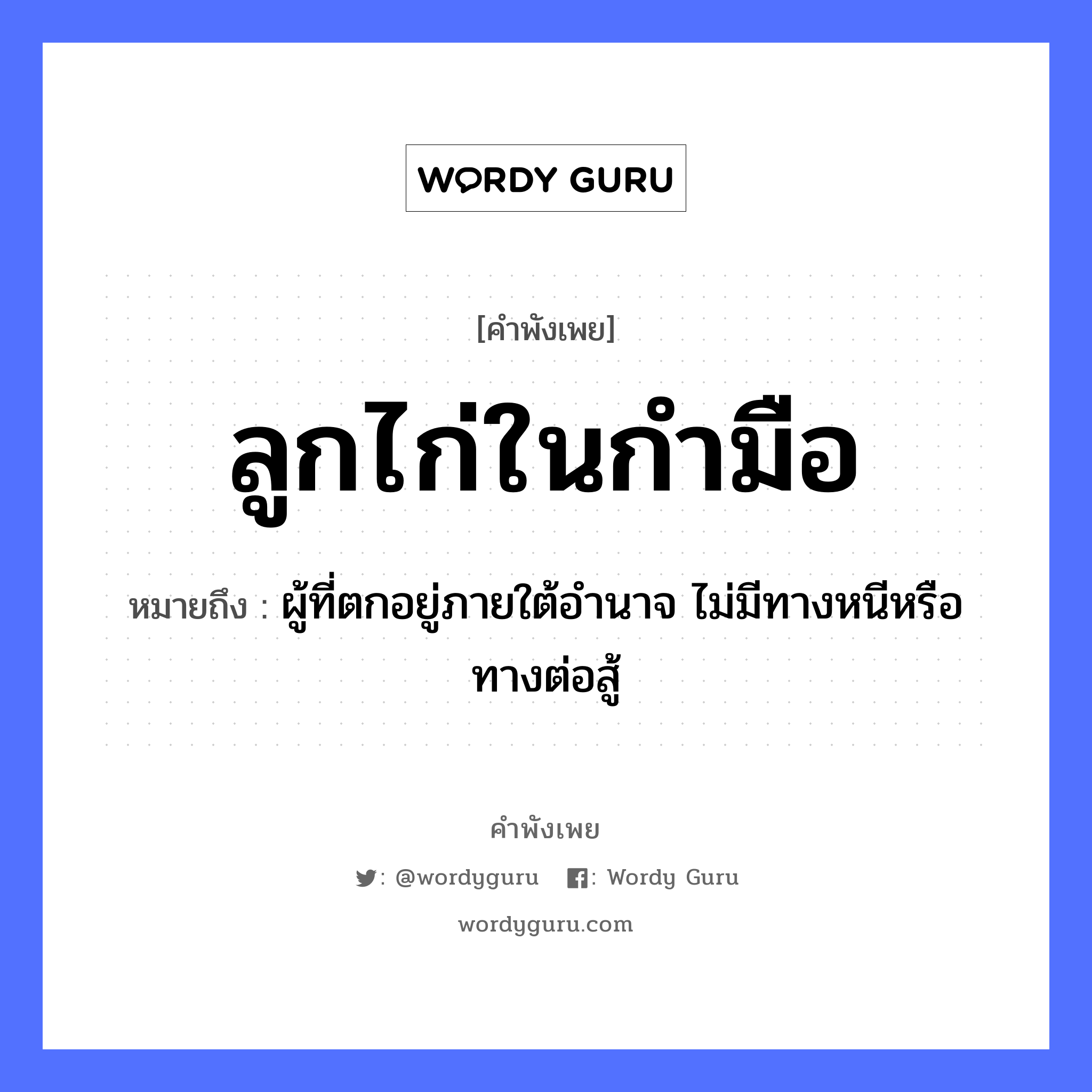 สำนวนไทย: ลูกไก่ในกำมือ หมายถึง?, สํานวนไทย ลูกไก่ในกำมือ หมายถึง ผู้ที่ตกอยู่ภายใต้อำนาจ ไม่มีทางหนีหรือทางต่อสู้ คำกริยา สู้ ครอบครัว ลูก สัตว์ ไก่ อวัยวะ มือ