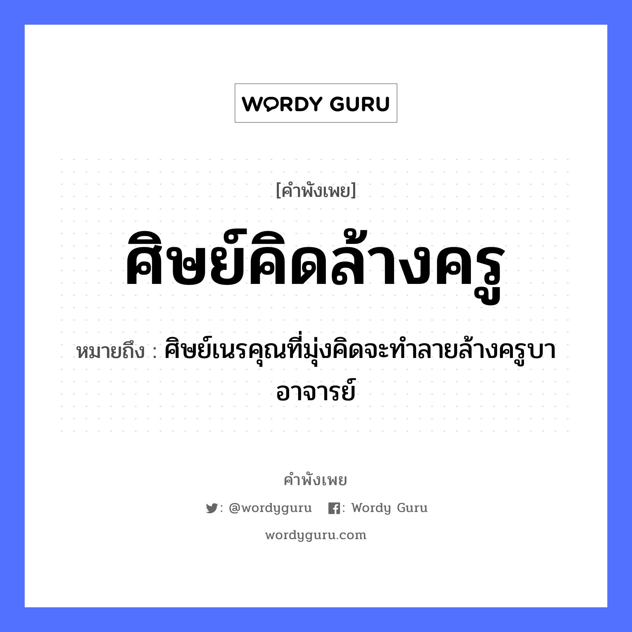 ศิษย์คิดล้างครู ความหมายคือ?, คำพังเพย ศิษย์คิดล้างครู หมายถึง ศิษย์เนรคุณที่มุ่งคิดจะทำลายล้างครูบาอาจารย์ คำนาม ครู อาชีพ ครู