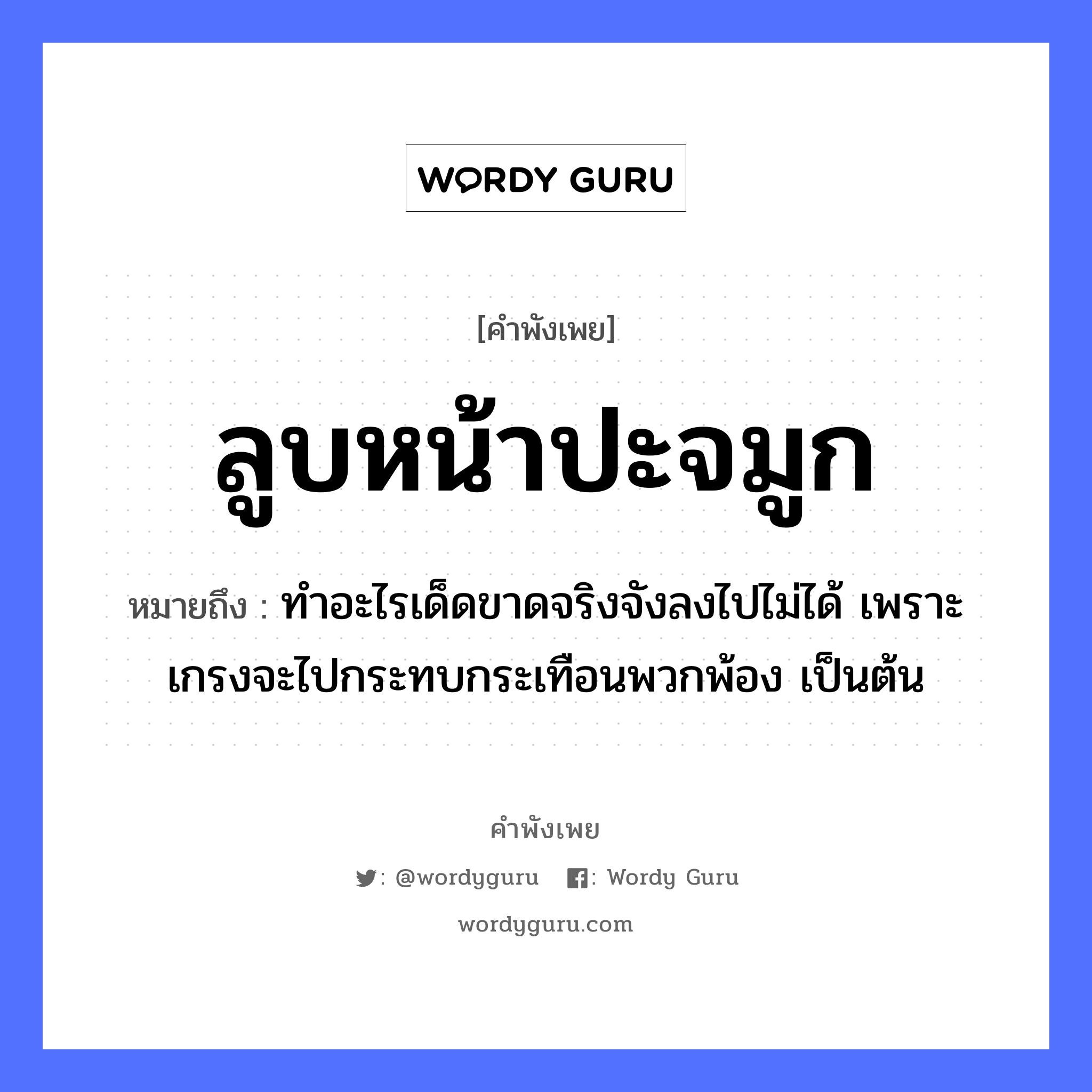 ลูบหน้าปะจมูก ความหมายคือ?, คำพังเพย ลูบหน้าปะจมูก หมายถึง ทำอะไรเด็ดขาดจริงจังลงไปไม่ได้ เพราะเกรงจะไปกระทบกระเทือนพวกพ้อง เป็นต้น อวัยวะ หน้า, จมูก