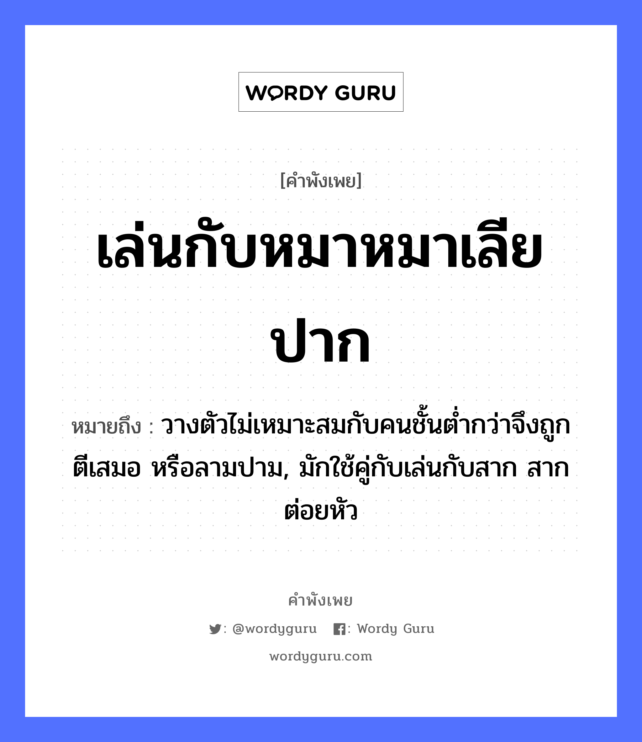 เล่นกับหมาหมาเลียปาก ความหมายคือ?, คำพังเพย เล่นกับหมาหมาเลียปาก หมายถึง วางตัวไม่เหมาะสมกับคนชั้นต่ำกว่าจึงถูกตีเสมอ หรือลามปาม, มักใช้คู่กับเล่นกับสาก สากต่อยหัว คำนาม คน สัตว์ หมา อวัยวะ ปาก, ตัว คำกริยา ตี