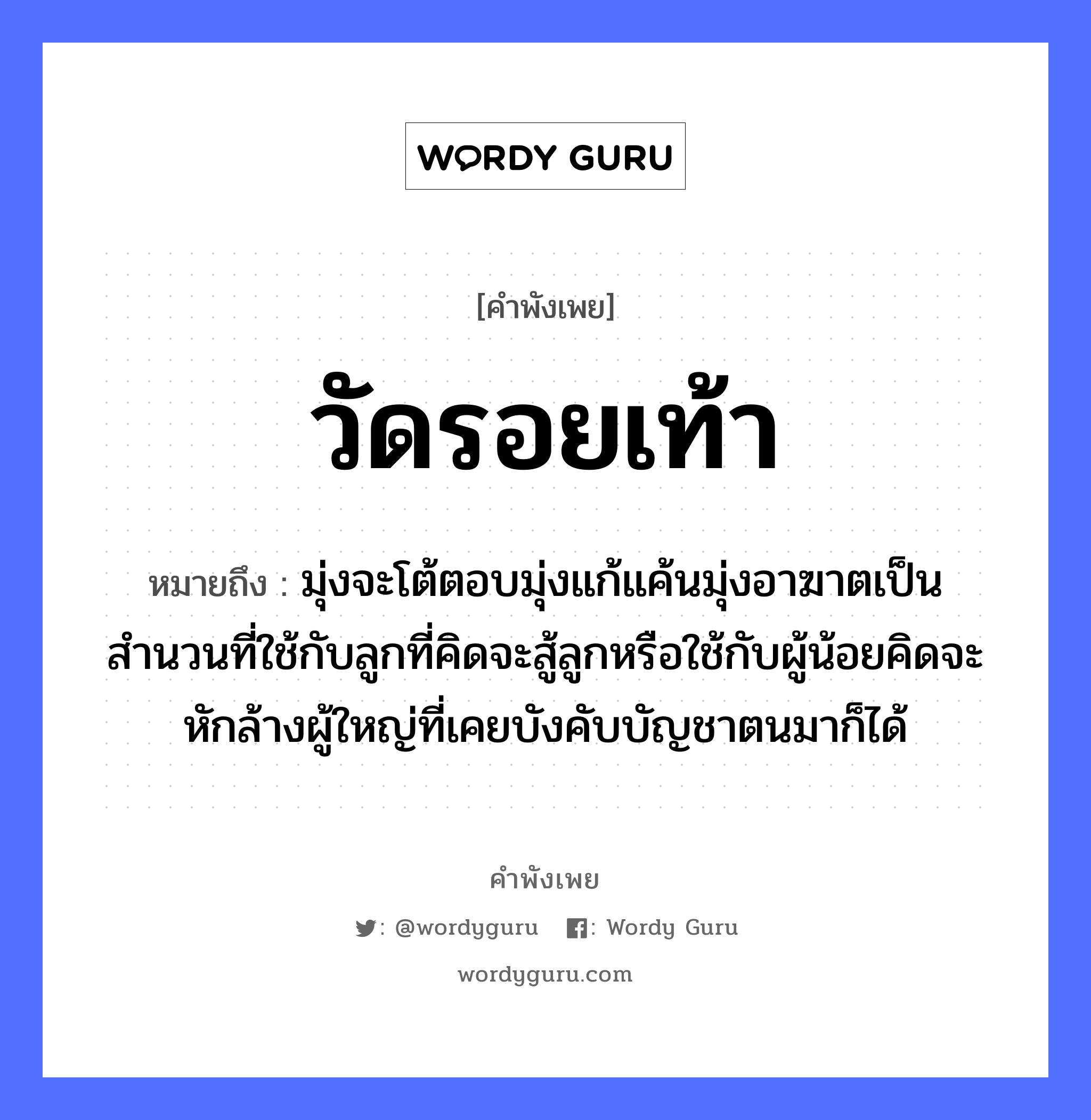 คำพังเพย: วัดรอยเท้า หมายถึงอะไร?, หมายถึง มุ่งจะโต้ตอบมุ่งแก้แค้นมุ่งอาฆาตเป็นสำนวนที่ใช้กับลูกที่คิดจะสู้ลูกหรือใช้กับผู้น้อยคิดจะหักล้างผู้ใหญ่ที่เคยบังคับบัญชาตนมาก็ได้ คำกริยา สู้ ครอบครัว ลูก