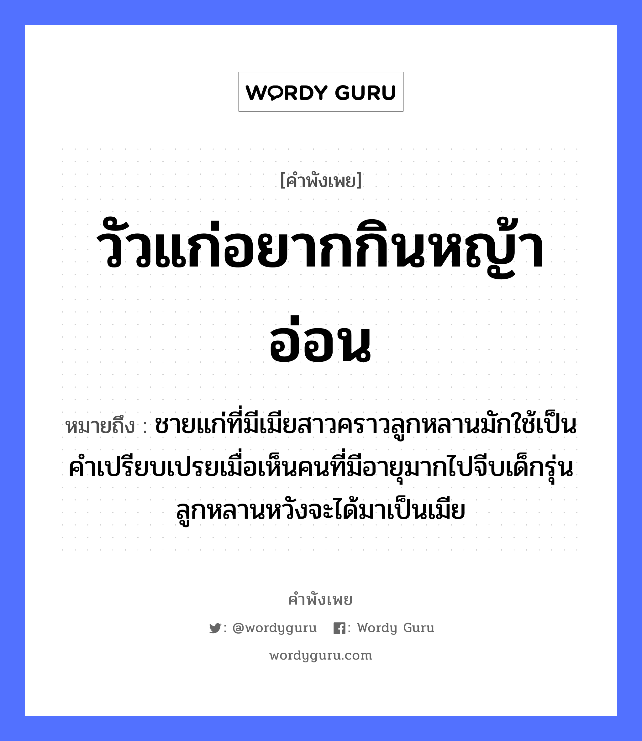 คำพังเพย: วัวแก่อยากกินหญ้าอ่อน หมายถึงอะไร?, หมายถึง ชายแก่ที่มีเมียสาวคราวลูกหลานมักใช้เป็นคำเปรียบเปรยเมื่อเห็นคนที่มีอายุมากไปจีบเด็กรุ่นลูกหลานหวังจะได้มาเป็นเมีย คำนาม ชาย, คน สัตว์ วัว ครอบครัว ลูก ธรรมชาติ หญ้า