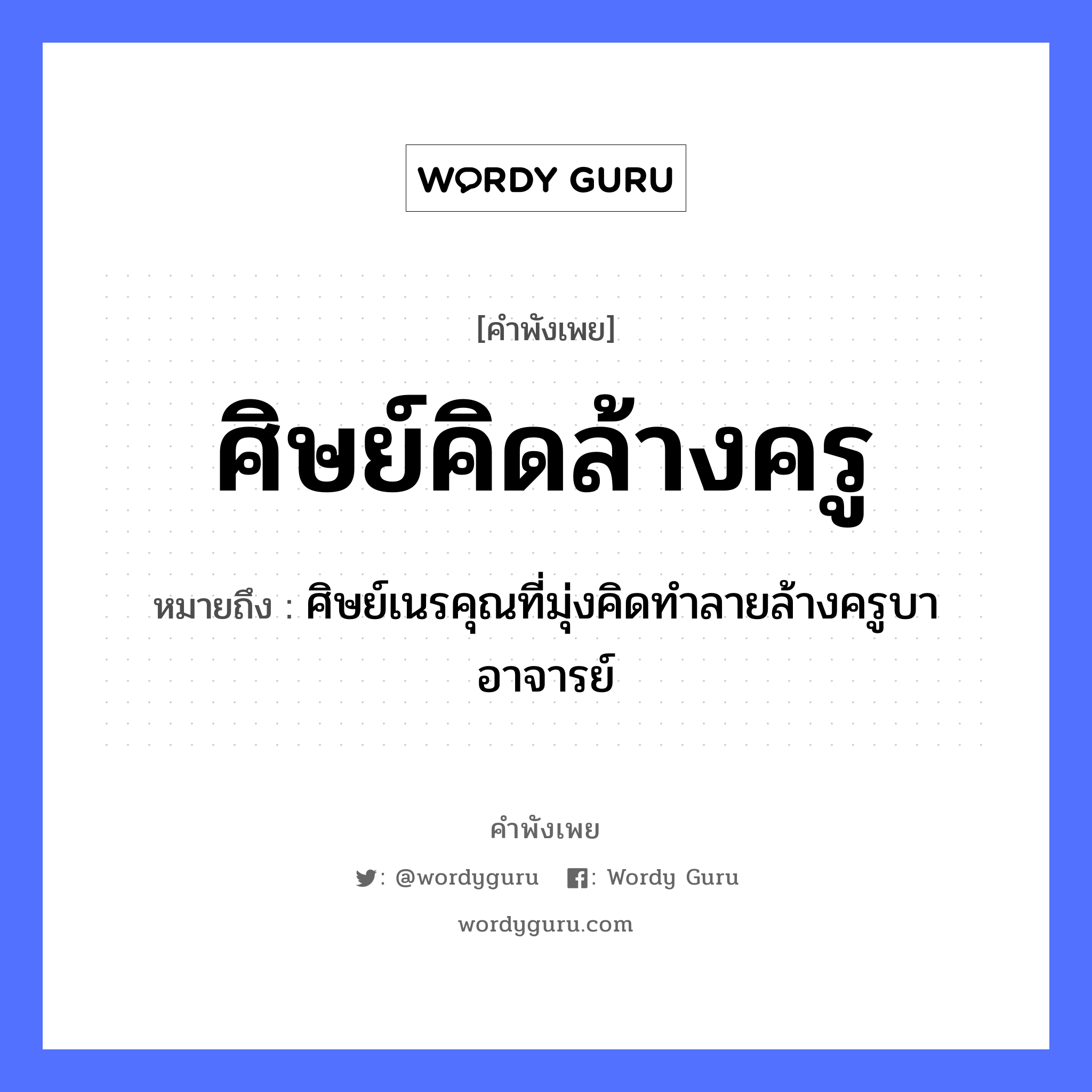 ศิษย์คิดล้างครู ความหมายคือ?, คำพังเพย ศิษย์คิดล้างครู หมายถึง ศิษย์เนรคุณที่มุ่งคิดทำลายล้างครูบาอาจารย์ คำนาม ครู อาชีพ ครู