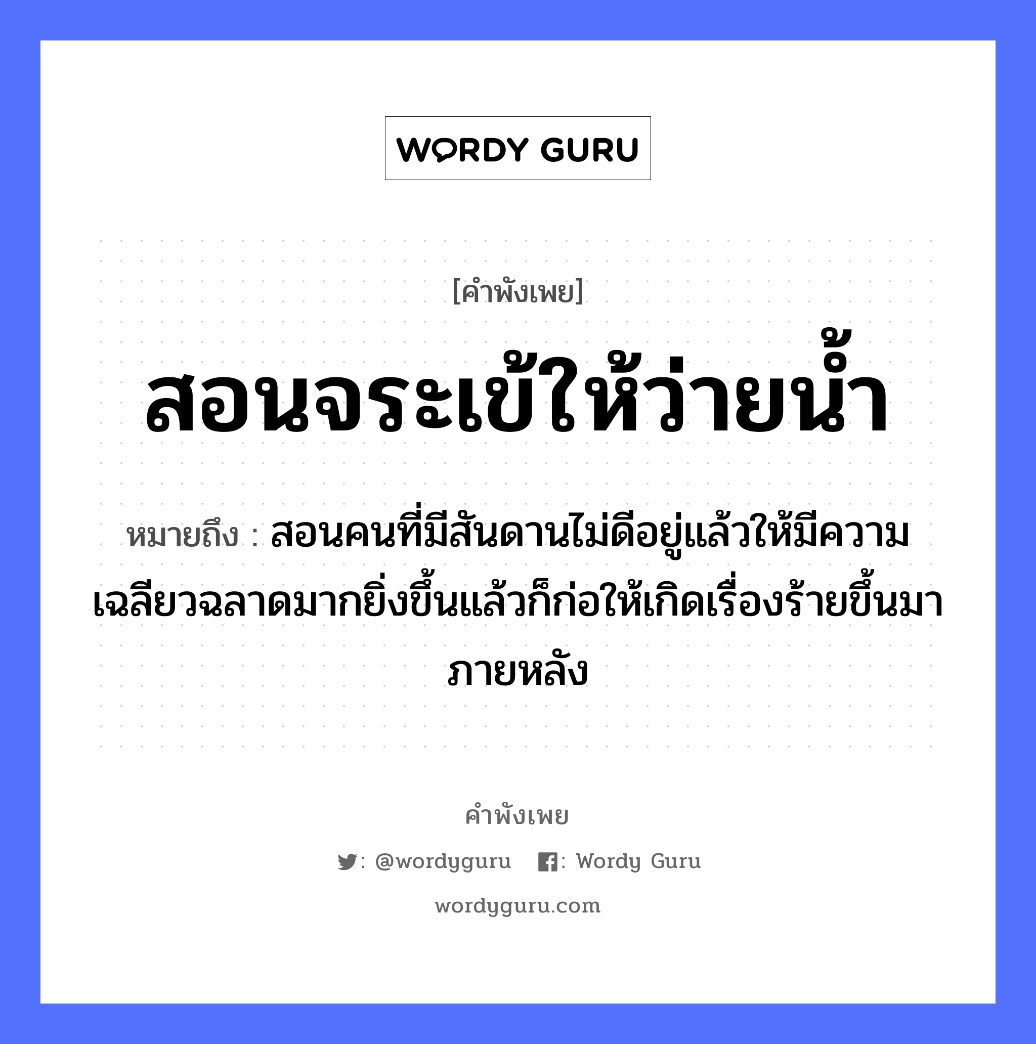 สอนจระเข้ให้ว่ายน้ำ ความหมายคือ?, คำพังเพย สอนจระเข้ให้ว่ายน้ำ หมายถึง สอนคนที่มีสันดานไม่ดีอยู่แล้วให้มีความเฉลียวฉลาดมากยิ่งขึ้นแล้วก็ก่อให้เกิดเรื่องร้ายขึ้นมาภายหลัง คำนาม คน ธรรมชาติ น้ำ