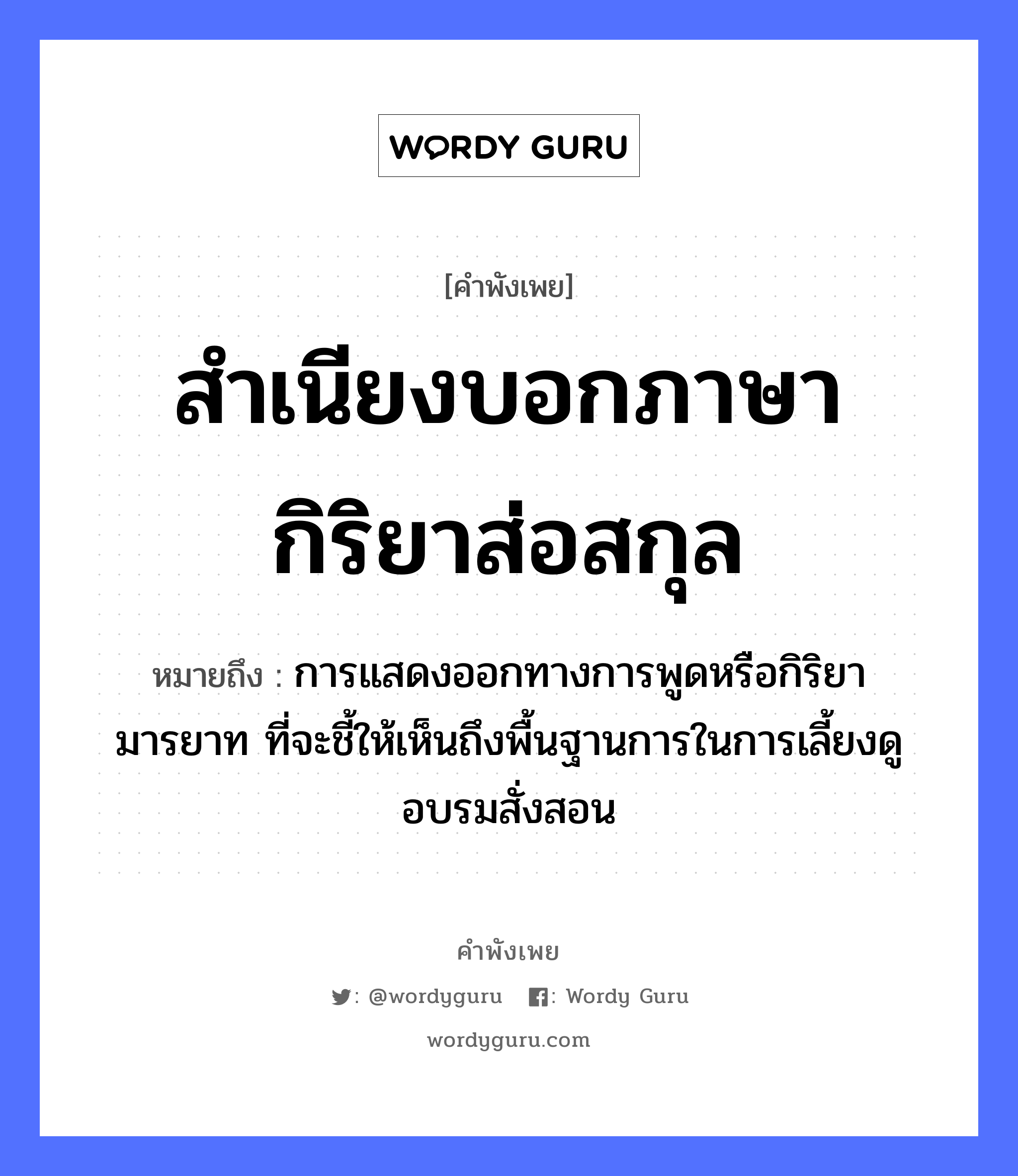 สำเนียงบอกภาษากิริยาส่อสกุล ความหมายคือ?, คำพังเพย สำเนียงบอกภาษากิริยาส่อสกุล หมายถึง การแสดงออกทางการพูดหรือกิริยามารยาท ที่จะชี้ให้เห็นถึงพื้นฐานการในการเลี้ยงดู อบรมสั่งสอน