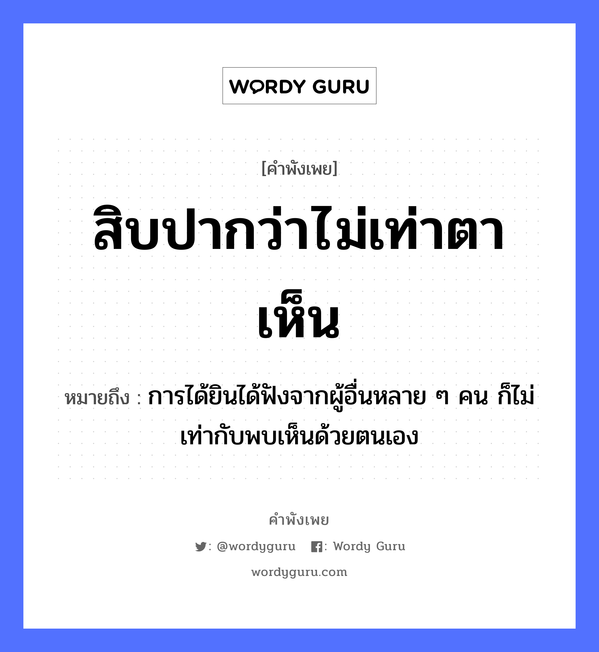 สิบปากว่าไม่เท่าตาเห็น ความหมายคือ?, คำพังเพย สิบปากว่าไม่เท่าตาเห็น หมายถึง การได้ยินได้ฟังจากผู้อื่นหลาย ๆ คน ก็ไม่เท่ากับพบเห็นด้วยตนเอง คำกริยา ฟัง คำนาม คน อวัยวะ ปาก, ตา