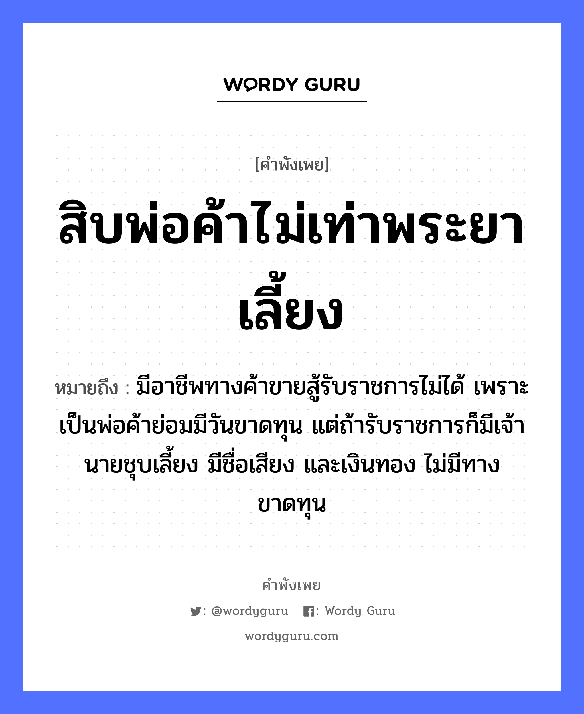 สิบพ่อค้าไม่เท่าพระยาเลี้ยง ความหมายคือ?, คำพังเพย สิบพ่อค้าไม่เท่าพระยาเลี้ยง หมายถึง มีอาชีพทางค้าขายสู้รับราชการไม่ได้ เพราะเป็นพ่อค้าย่อมมีวันขาดทุน แต่ถ้ารับราชการก็มีเจ้านายชุบเลี้ยง มีชื่อเสียง และเงินทอง ไม่มีทางขาดทุน คำนาม พระ, นาย อาชีพ พระ คำกริยา สู้ ครอบครัว พ่อ ธรรมชาติ ทอง