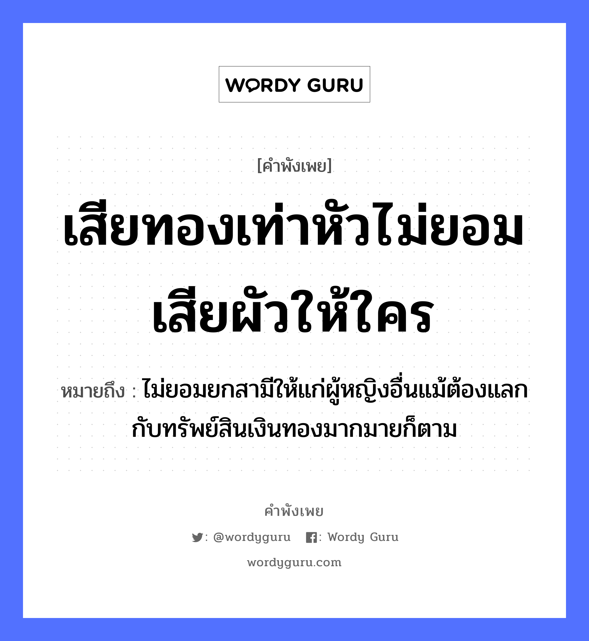 คำสุภาษิต: เสียทองเท่าหัวไม่ยอมเสียผัวให้ใคร หมายถึง?, หมายถึง ไม่ยอมยกสามีให้แก่ผู้หญิงอื่นแม้ต้องแลกกับทรัพย์สินเงินทองมากมายก็ตาม คำนาม หญิง ธรรมชาติ ทอง