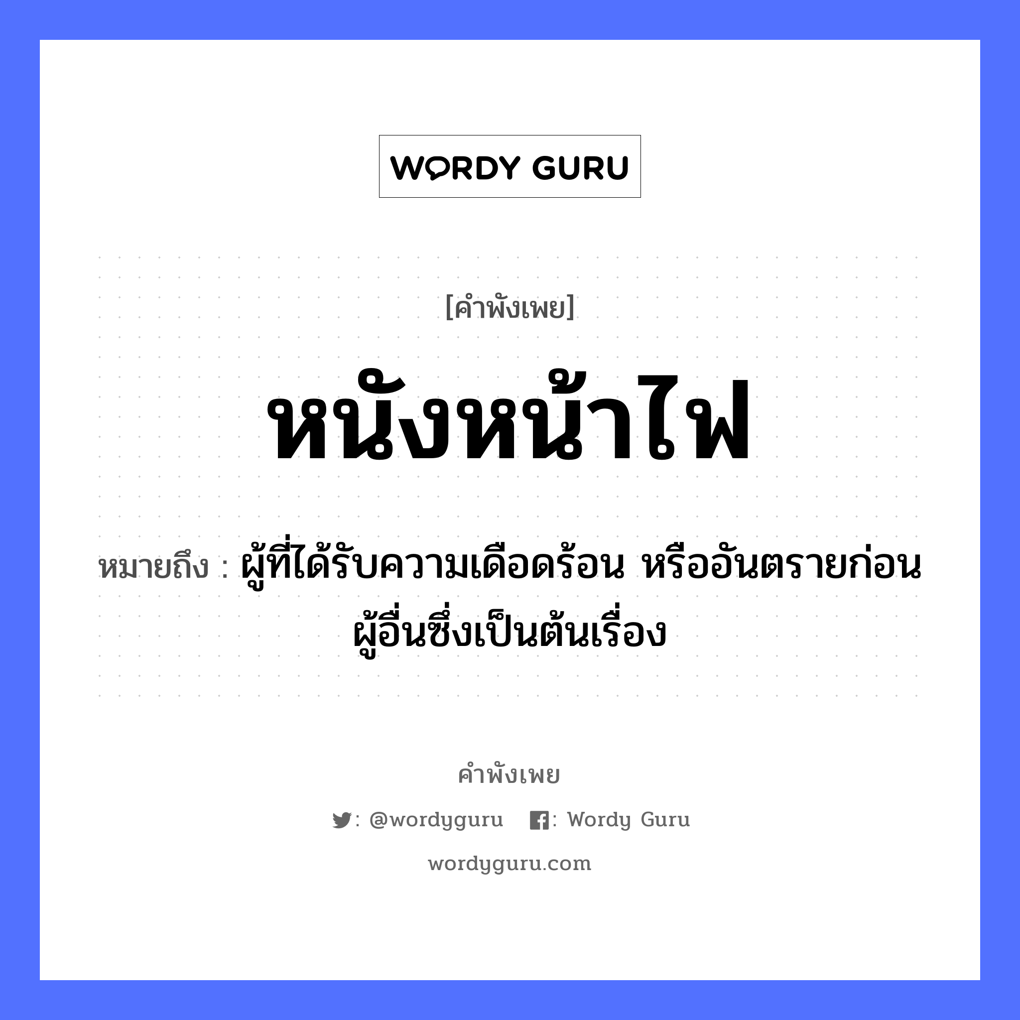 สำนวนไทย: หนังหน้าไฟ หมายถึง?, หมายถึง ผู้ที่ได้รับความเดือดร้อน หรืออันตรายก่อนผู้อื่นซึ่งเป็นต้นเรื่อง อวัยวะ หน้า ธรรมชาติ ไฟ