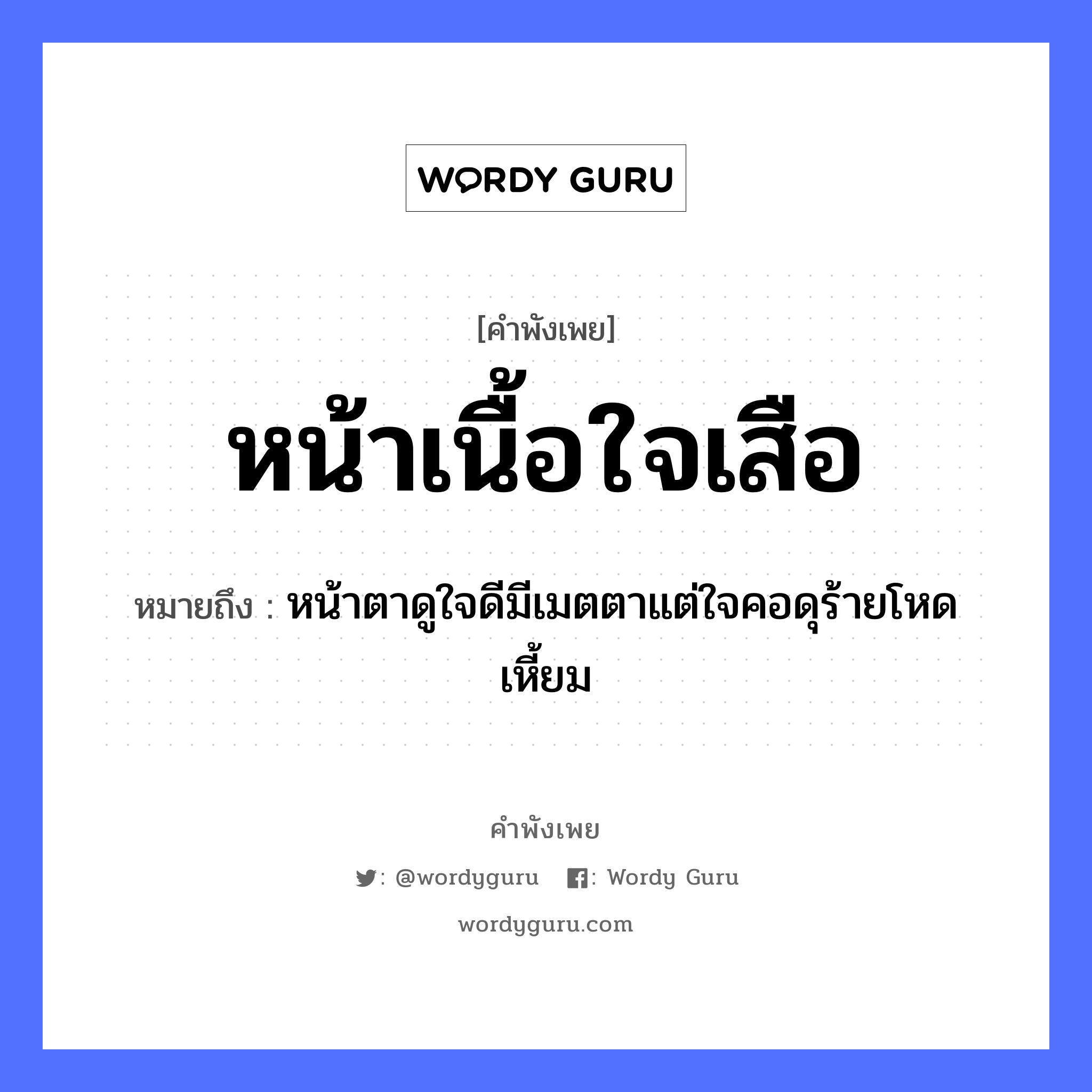 คำสุภาษิต: หน้าเนื้อใจเสือ หมายถึง?, หมายถึง หน้าตาดูใจดีมีเมตตาแต่ใจคอดุร้ายโหดเหี้ยม อวัยวะ หน้า, เนื้อ, ใจ, ตา, คอ สัตว์ เสือ