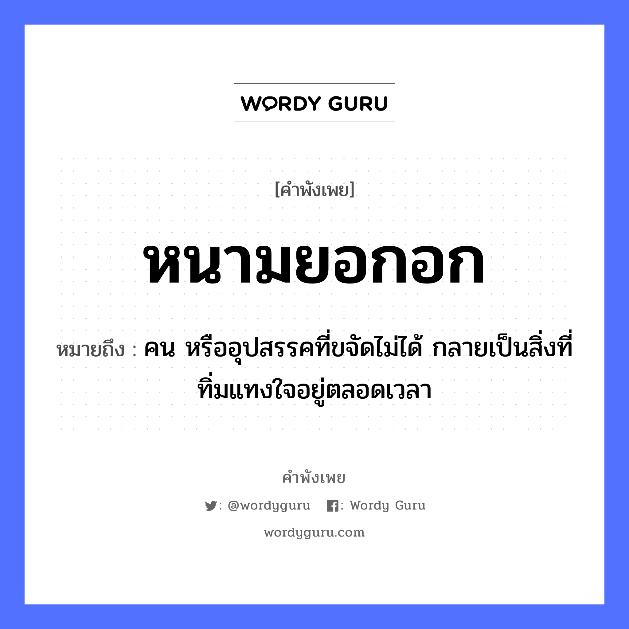 สำนวนไทย: หนามยอกอก หมายถึง?, หมายถึง คน หรืออุปสรรคที่ขจัดไม่ได้ กลายเป็นสิ่งที่ทิ่มแทงใจอยู่ตลอดเวลา คำนาม คน อวัยวะ ใจ