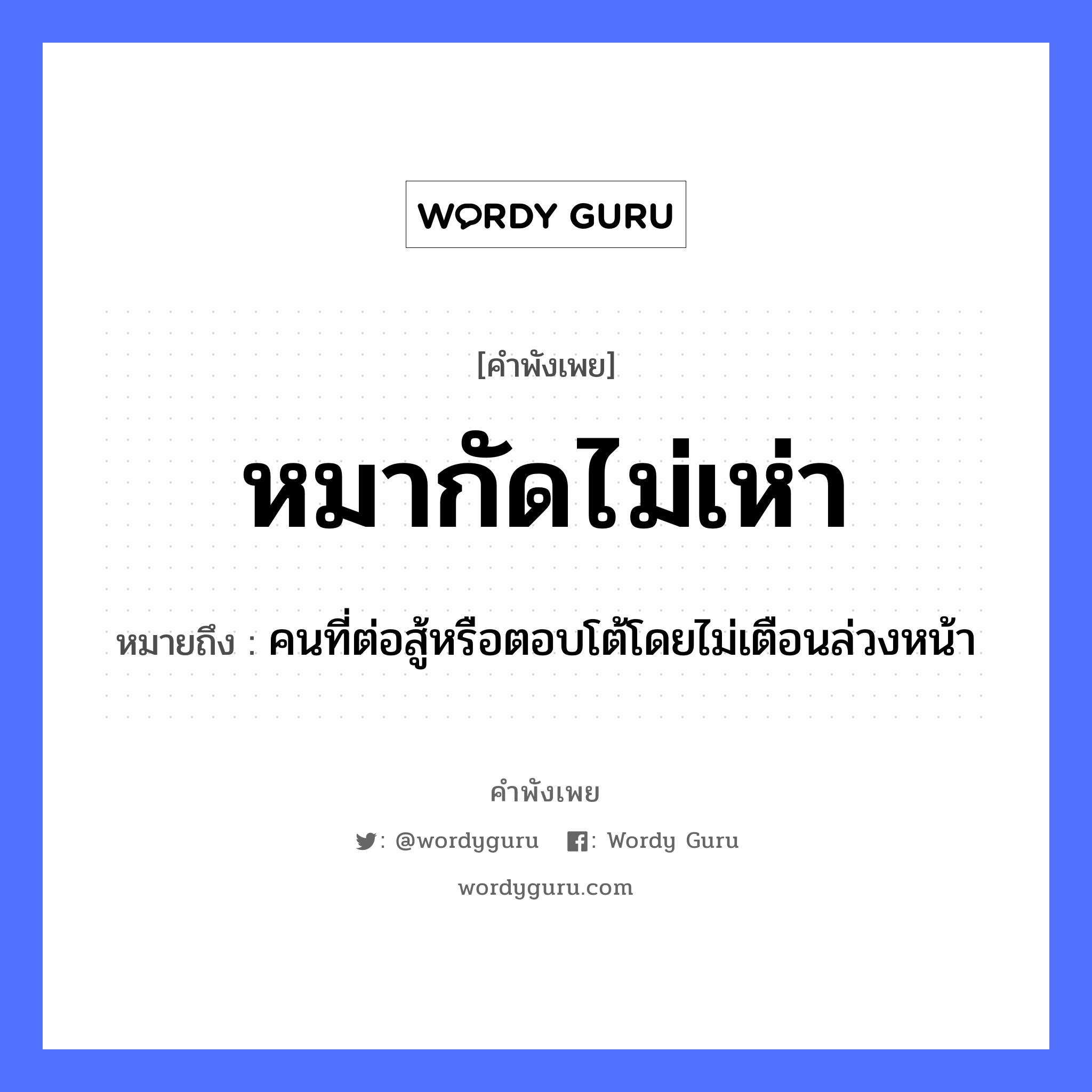 หมากัดไม่เห่า ความหมายคือ?, คำพังเพย หมากัดไม่เห่า หมายถึง คนที่ต่อสู้หรือตอบโต้โดยไม่เตือนล่วงหน้า คำกริยา สู้ คำนาม คน สัตว์ หมา อวัยวะ หน้า หมวด สัตว์