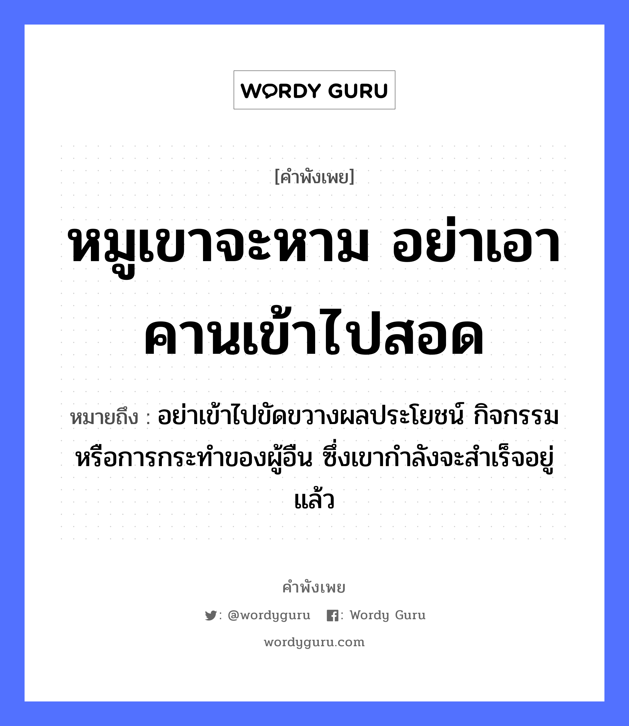 หมูเขาจะหาม อย่าเอาคานเข้าไปสอด ความหมายคือ?, คำพังเพย หมูเขาจะหาม อย่าเอาคานเข้าไปสอด หมายถึง อย่าเข้าไปขัดขวางผลประโยชน์ กิจกรรม หรือการกระทําของผู้อืน ซึ่งเขากำลังจะสำเร็จอยู่แล้ว สัตว์ หมู