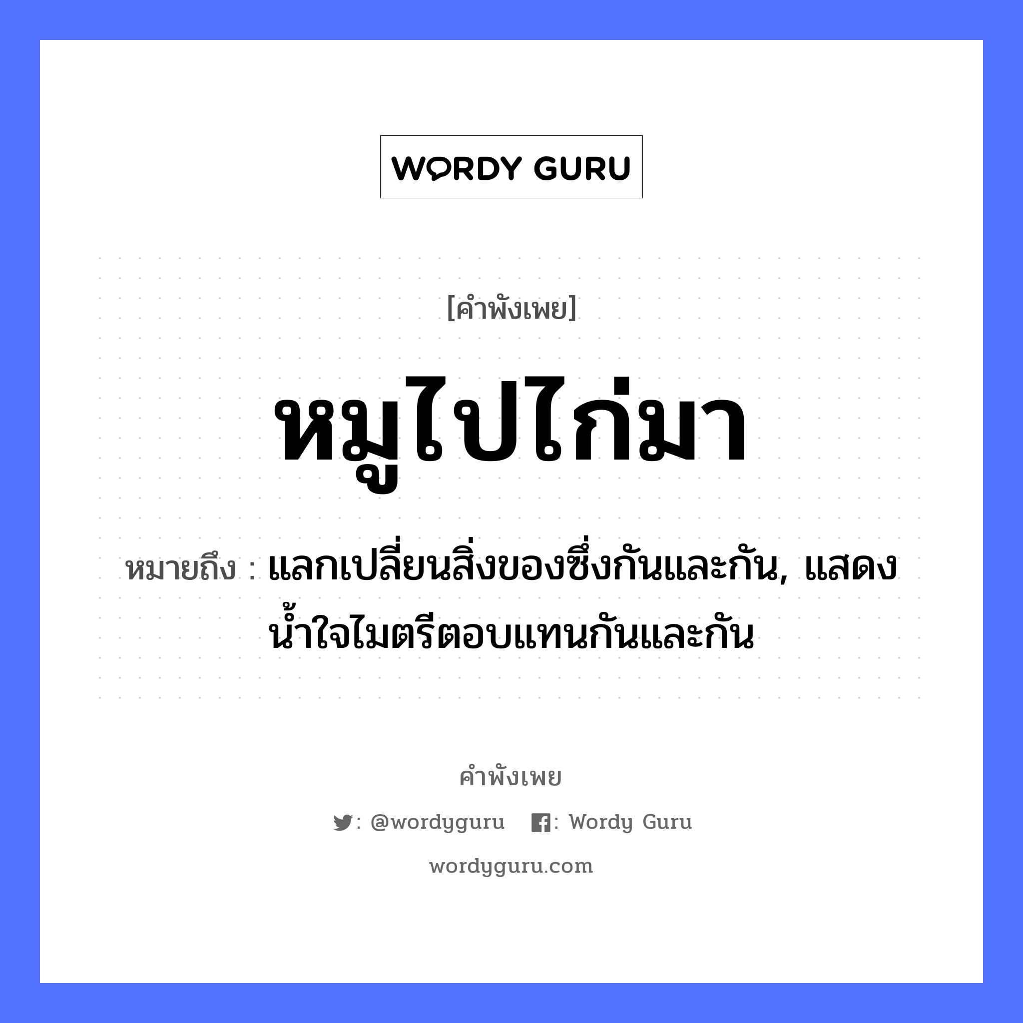 สำนวนไทย: หมูไปไก่มา หมายถึง?, หมายถึง แลกเปลี่ยนสิ่งของซึ่งกันและกัน, แสดงน้ำใจไมตรีตอบแทนกันและกัน สัตว์ หมู, ไก่ อวัยวะ ใจ ธรรมชาติ น้ำ