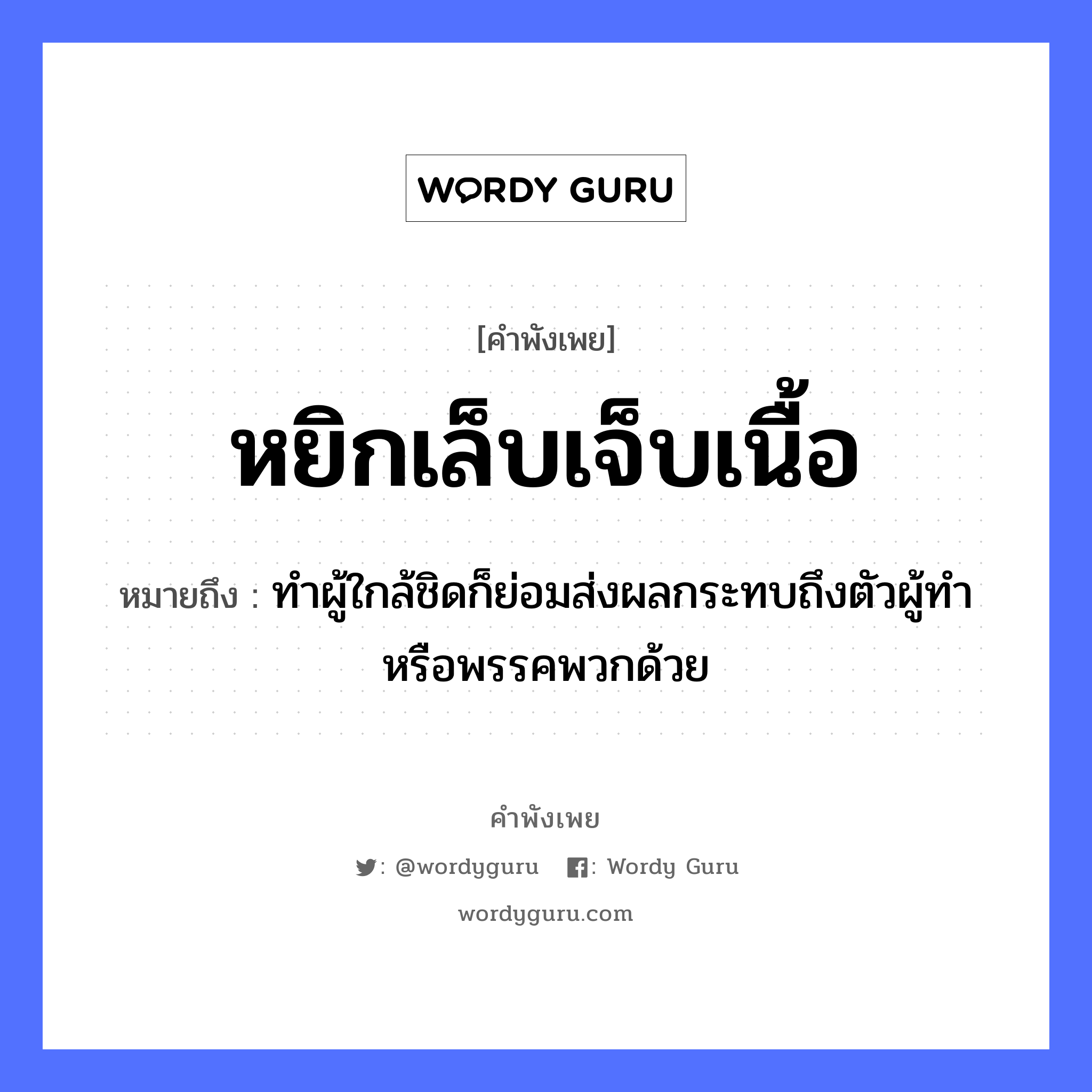 หยิกเล็บเจ็บเนื้อ ความหมายคือ?, คำพังเพย หยิกเล็บเจ็บเนื้อ หมายถึง ทำผู้ใกล้ชิดก็ย่อมส่งผลกระทบถึงตัวผู้ทำ หรือพรรคพวกด้วย อวัยวะ ตัว, เนื้อ