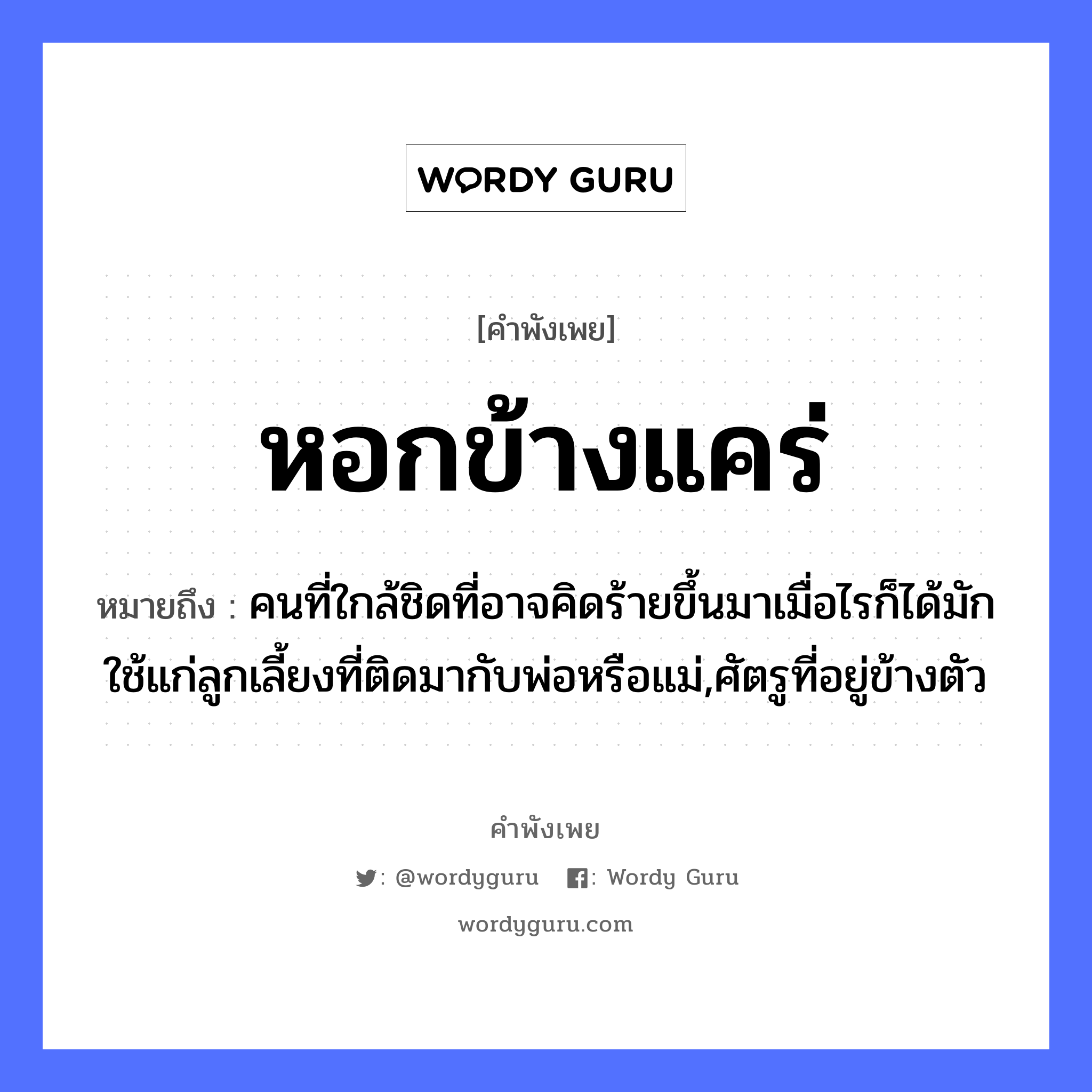 สำนวนไทย: หอกข้างแคร่ หมายถึง?, หมายถึง คนที่ใกล้ชิดที่อาจคิดร้ายขึ้นมาเมื่อไรก็ได้มักใช้แก่ลูกเลี้ยงที่ติดมากับพ่อหรือแม่,ศัตรูที่อยู่ข้างตัว ครอบครัว พ่อ, แม่, ลูก คำนาม คน อวัยวะ ตัว