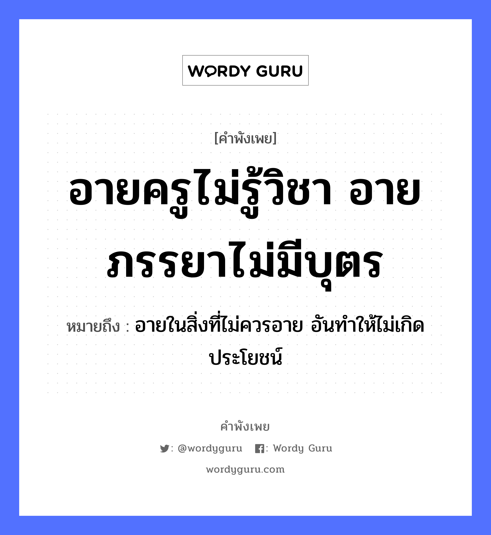 อายครูไม่รู้วิชา อายภรรยาไม่มีบุตร ความหมายคือ?, คำพังเพย อายครูไม่รู้วิชา อายภรรยาไม่มีบุตร หมายถึง อายในสิ่งที่ไม่ควรอาย อันทำให้ไม่เกิดประโยชน์ คำนาม ครู อาชีพ ครู