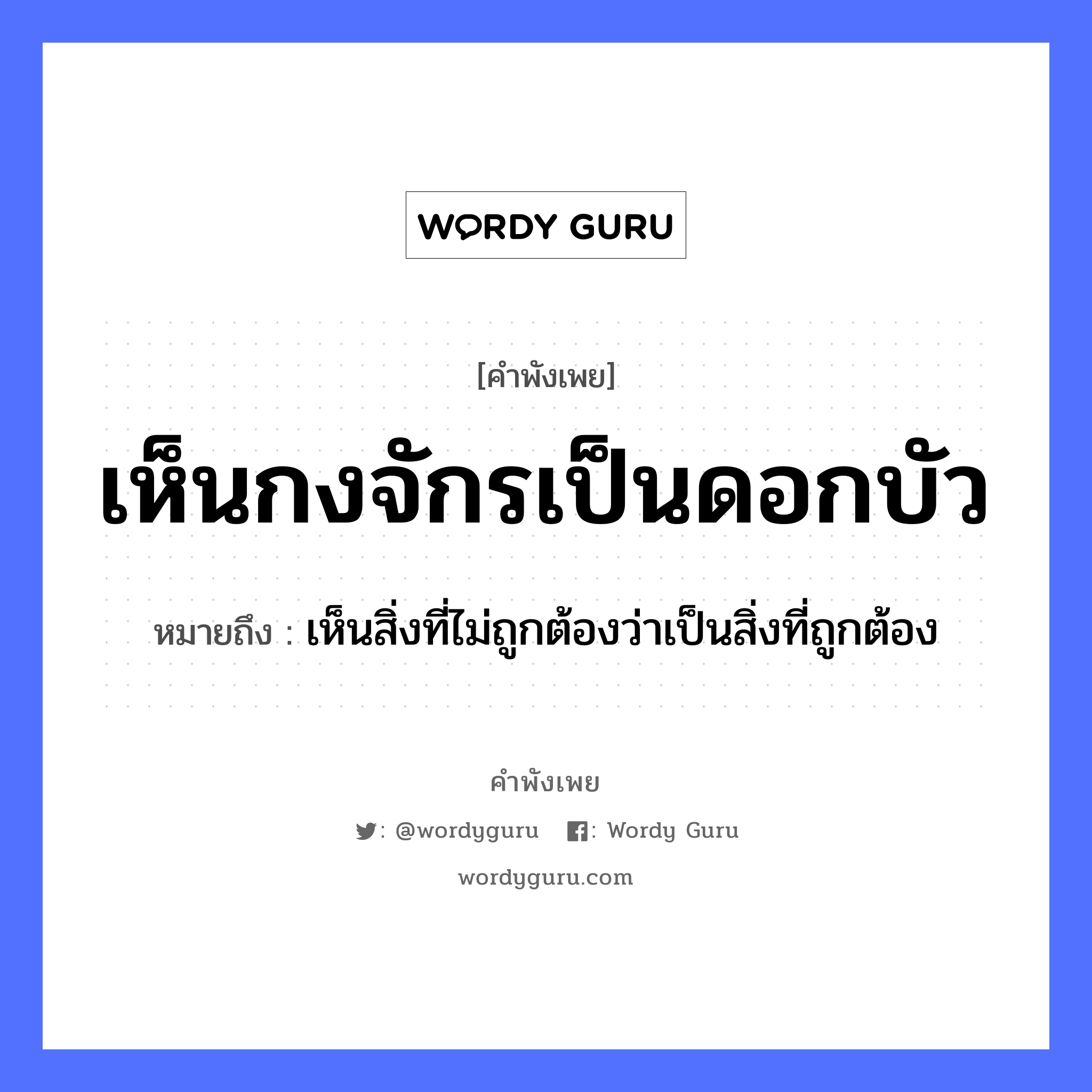 สำนวนไทย: เห็นกงจักรเป็นดอกบัว หมายถึง?, สํานวนไทย เห็นกงจักรเป็นดอกบัว หมายถึง เห็นสิ่งที่ไม่ถูกต้องว่าเป็นสิ่งที่ถูกต้อง