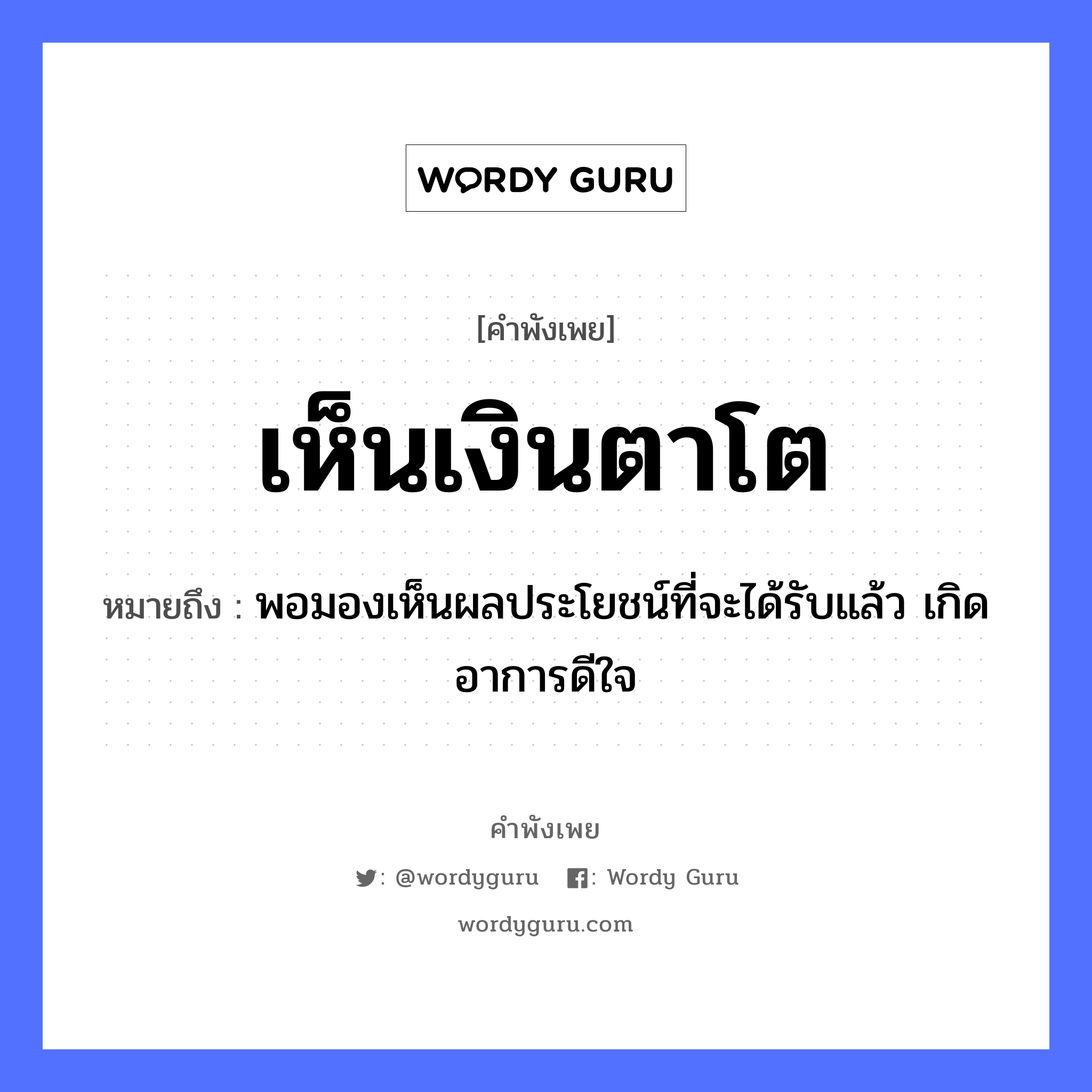 เห็นเงินตาโต ความหมายคือ?, คำพังเพย เห็นเงินตาโต หมายถึง พอมองเห็นผลประโยชน์ที่จะได้รับแล้ว เกิดอาการดีใจ อวัยวะ ตา, ใจ