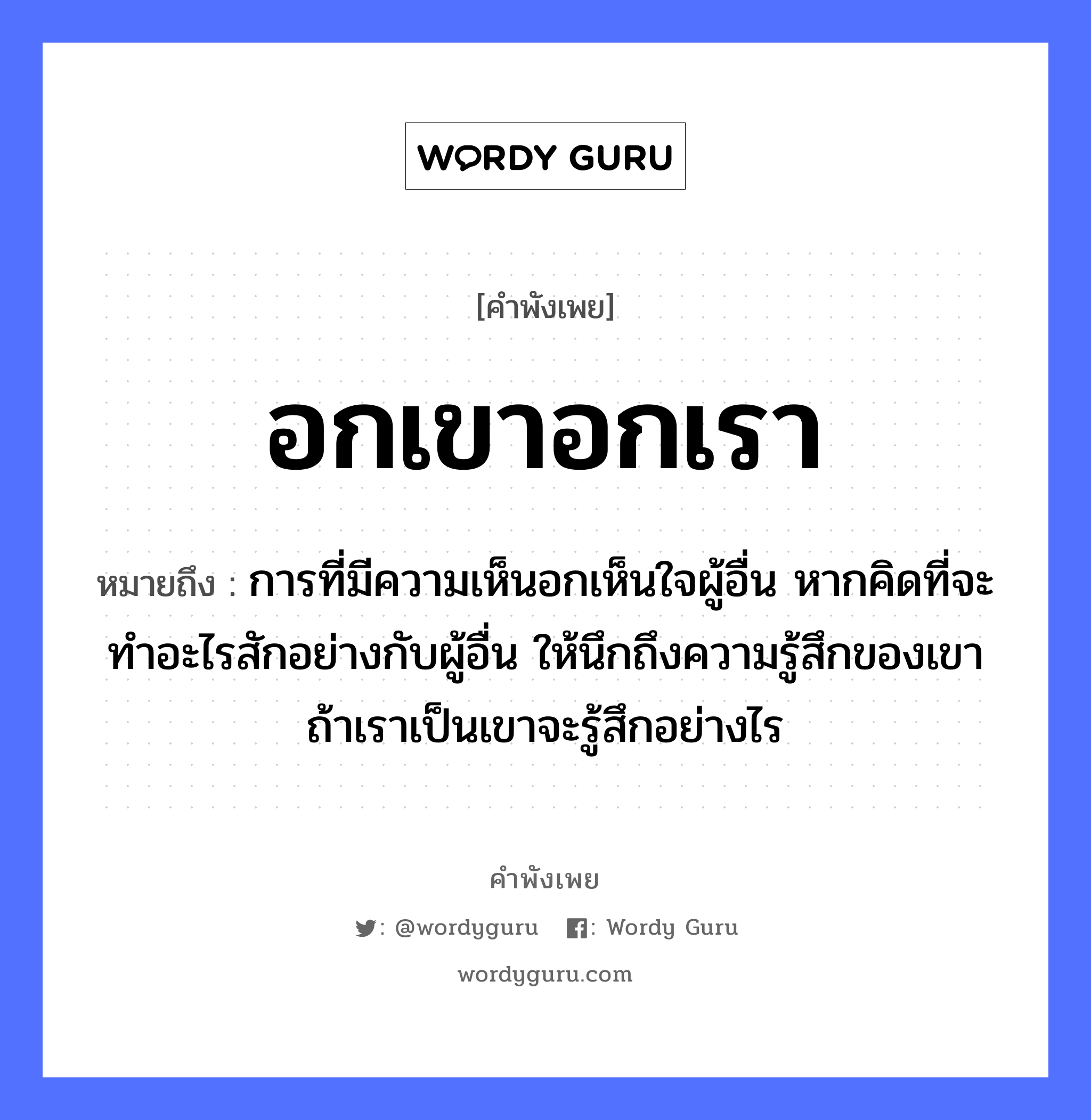 อกเขาอกเรา ความหมายคือ?, คำพังเพย อกเขาอกเรา หมายถึง การที่มีความเห็นอกเห็นใจผู้อื่น หากคิดที่จะทำอะไรสักอย่างกับผู้อื่น ให้นึกถึงความรู้สึกของเขา ถ้าเราเป็นเขาจะรู้สึกอย่างไร อวัยวะ ใจ