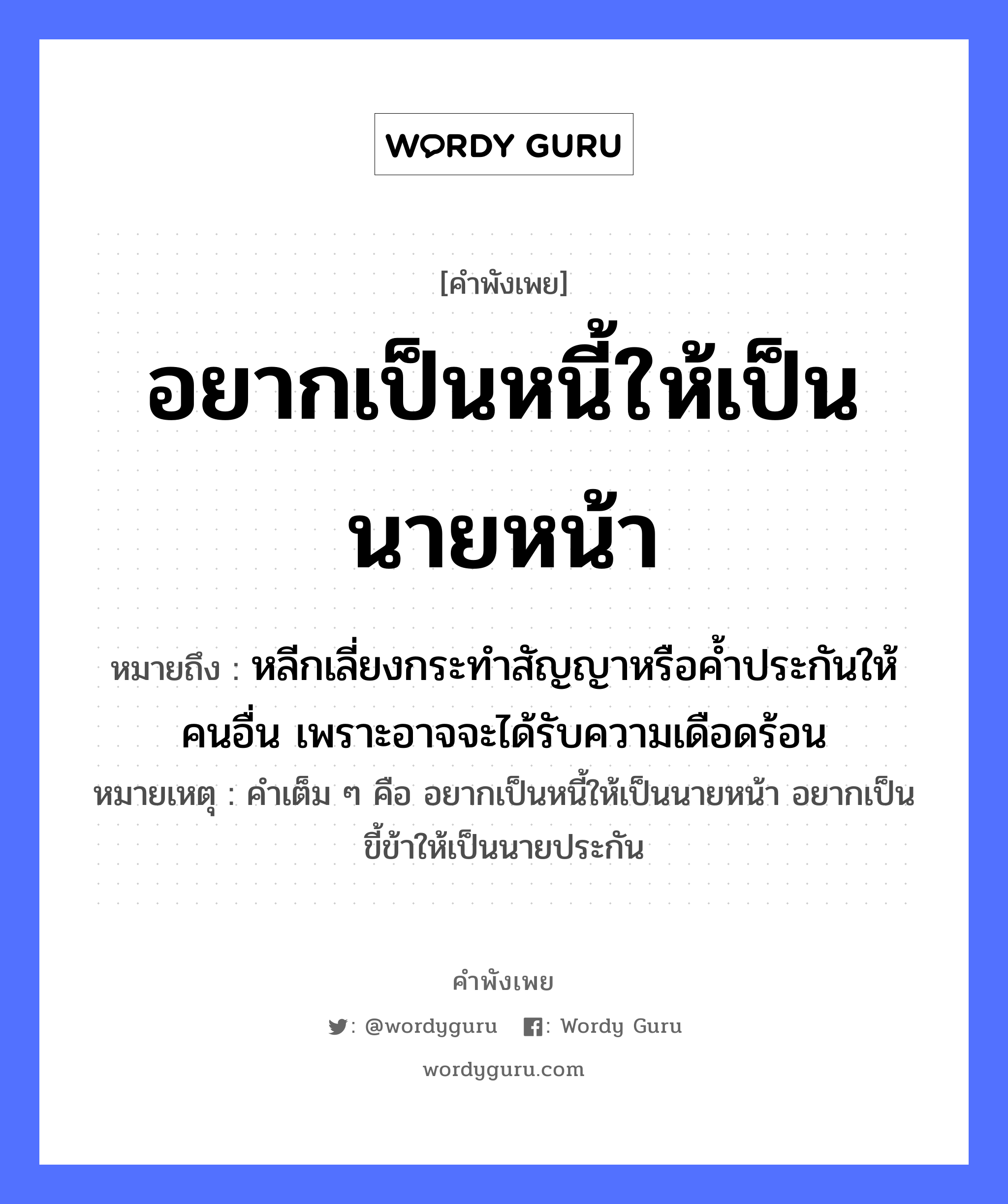 อยากเป็นหนี้ให้เป็นนายหน้า ความหมายคือ?, คำพังเพย อยากเป็นหนี้ให้เป็นนายหน้า หมายถึง หลีกเลี่ยงกระทำสัญญาหรือค้ำประกันให้คนอื่น เพราะอาจจะได้รับความเดือดร้อน หมายเหตุ คำเต็ม ๆ คือ อยากเป็นหนี้ให้เป็นนายหน้า อยากเป็นขี้ข้าให้เป็นนายประกัน คำนาม นาย, คน อวัยวะ หน้า