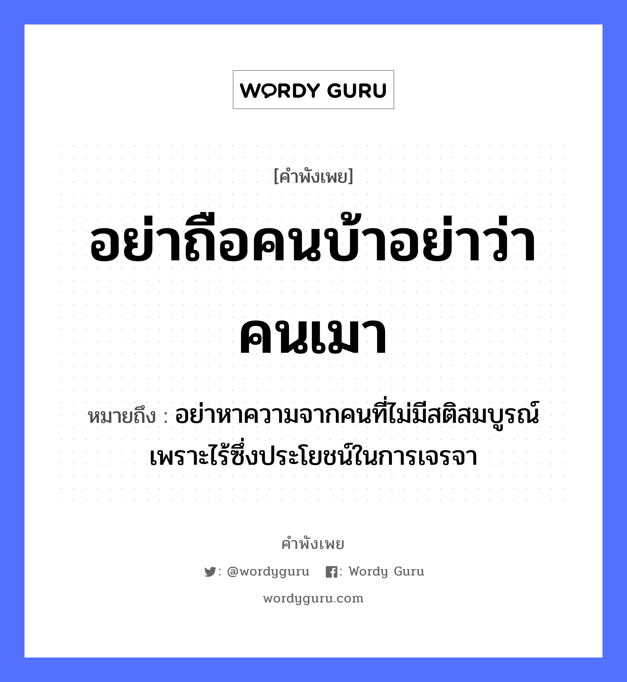 อย่าถือคนบ้าอย่าว่าคนเมา ความหมายคือ?, คำพังเพย อย่าถือคนบ้าอย่าว่าคนเมา หมายถึง อย่าหาความจากคนที่ไม่มีสติสมบูรณ์ เพราะไร้ซึ่งประโยชน์ในการเจรจา คำนาม คน