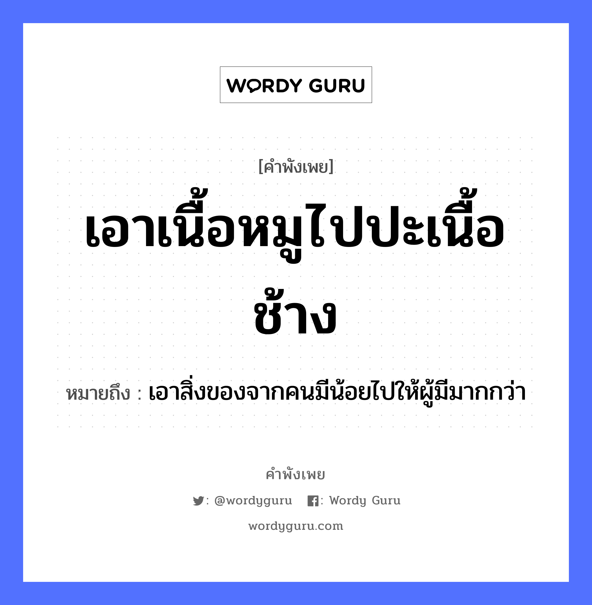 คำพังเพย: เอาเนื้อหมูไปปะเนื้อช้าง หมายถึงอะไร?, หมายถึง เอาสิ่งของจากคนมีน้อยไปให้ผู้มีมากกว่า อวัยวะ เนื้อ คำนาม คน สัตว์ ช้าง, หมู