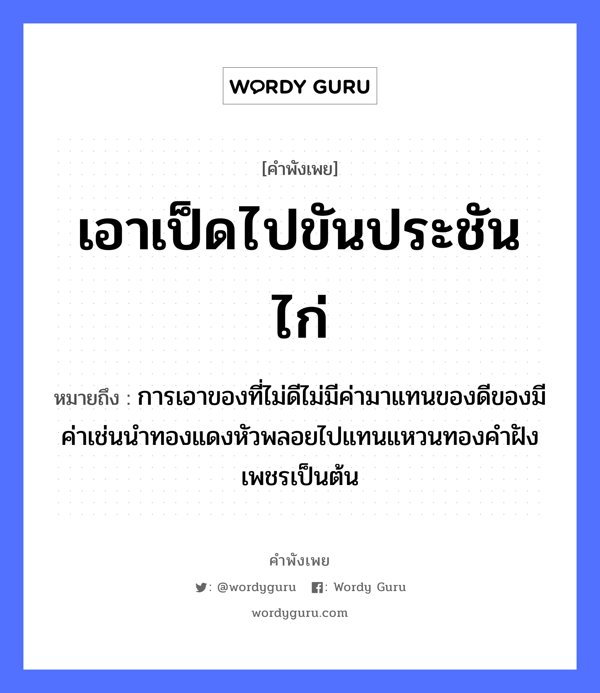 เอาเป็ดไปขันประชันไก่ ความหมายคือ?, คำพังเพย เอาเป็ดไปขันประชันไก่ หมายถึง การเอาของที่ไม่ดีไม่มีค่ามาแทนของดีของมีค่าเช่นนำทองแดงหัวพลอยไปแทนแหวนทองคำฝังเพชรเป็นต้น สัตว์ ไก่ ธรรมชาติ ทอง