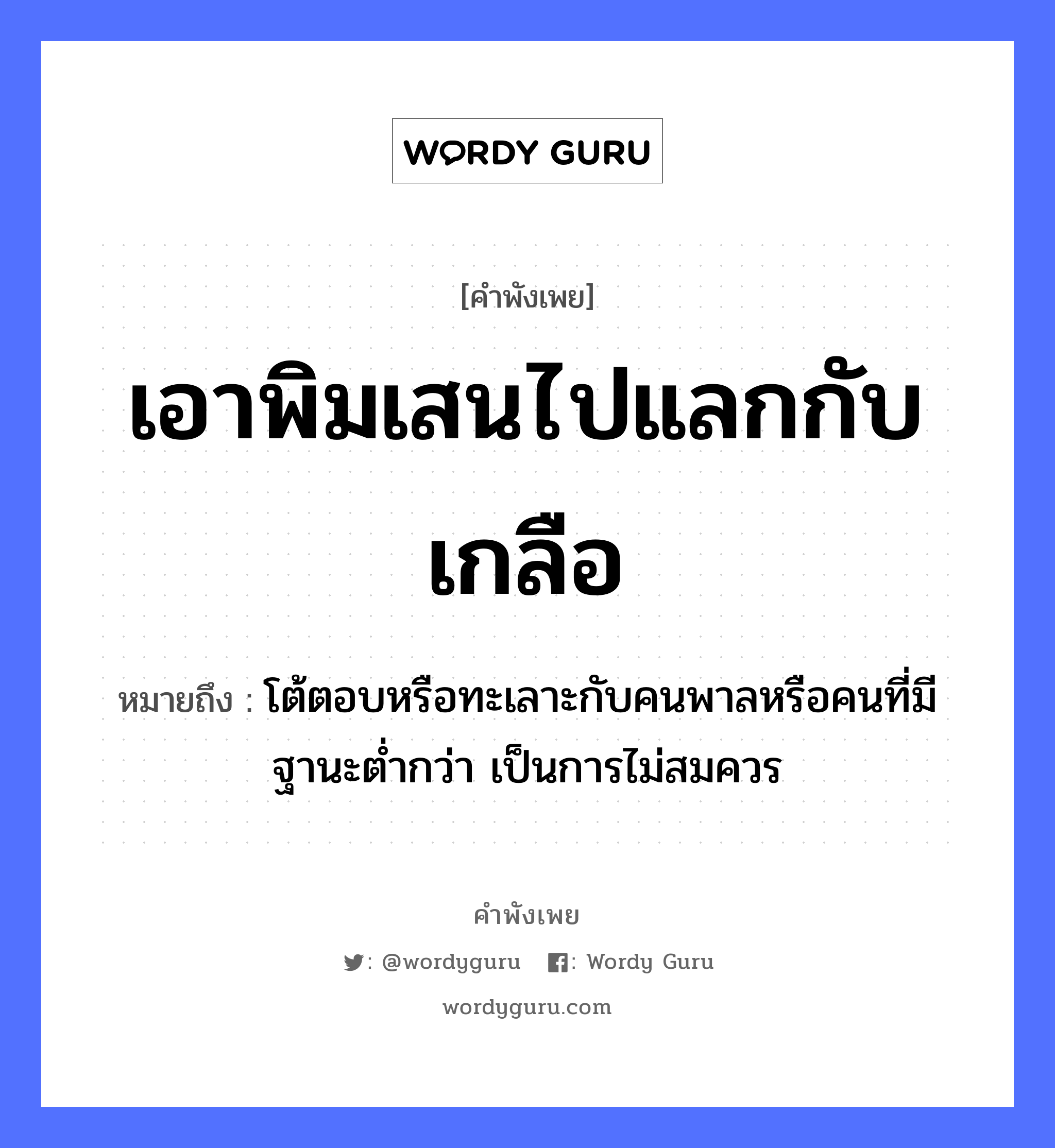 เอาพิมเสนไปแลกกับเกลือ ความหมายคือ?, คำพังเพย เอาพิมเสนไปแลกกับเกลือ หมายถึง โต้ตอบหรือทะเลาะกับคนพาลหรือคนที่มีฐานะต่ำกว่า เป็นการไม่สมควร คำนาม คน อาหาร เกลือ