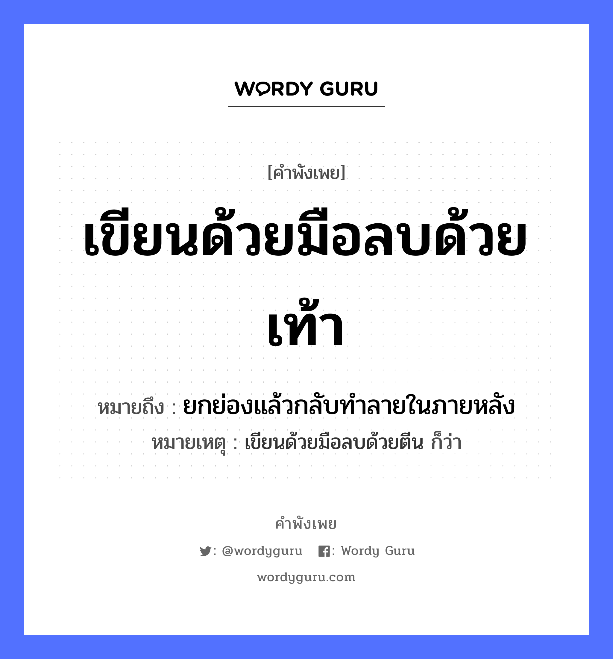 คำพังเพย: เขียนด้วยมือลบด้วยเท้า หมายถึงอะไร?, หมายถึง ยกย่องแล้วกลับทําลายในภายหลัง หมายเหตุ เขียนด้วยมือลบด้วยตีน ก็ว่า อวัยวะ มือ