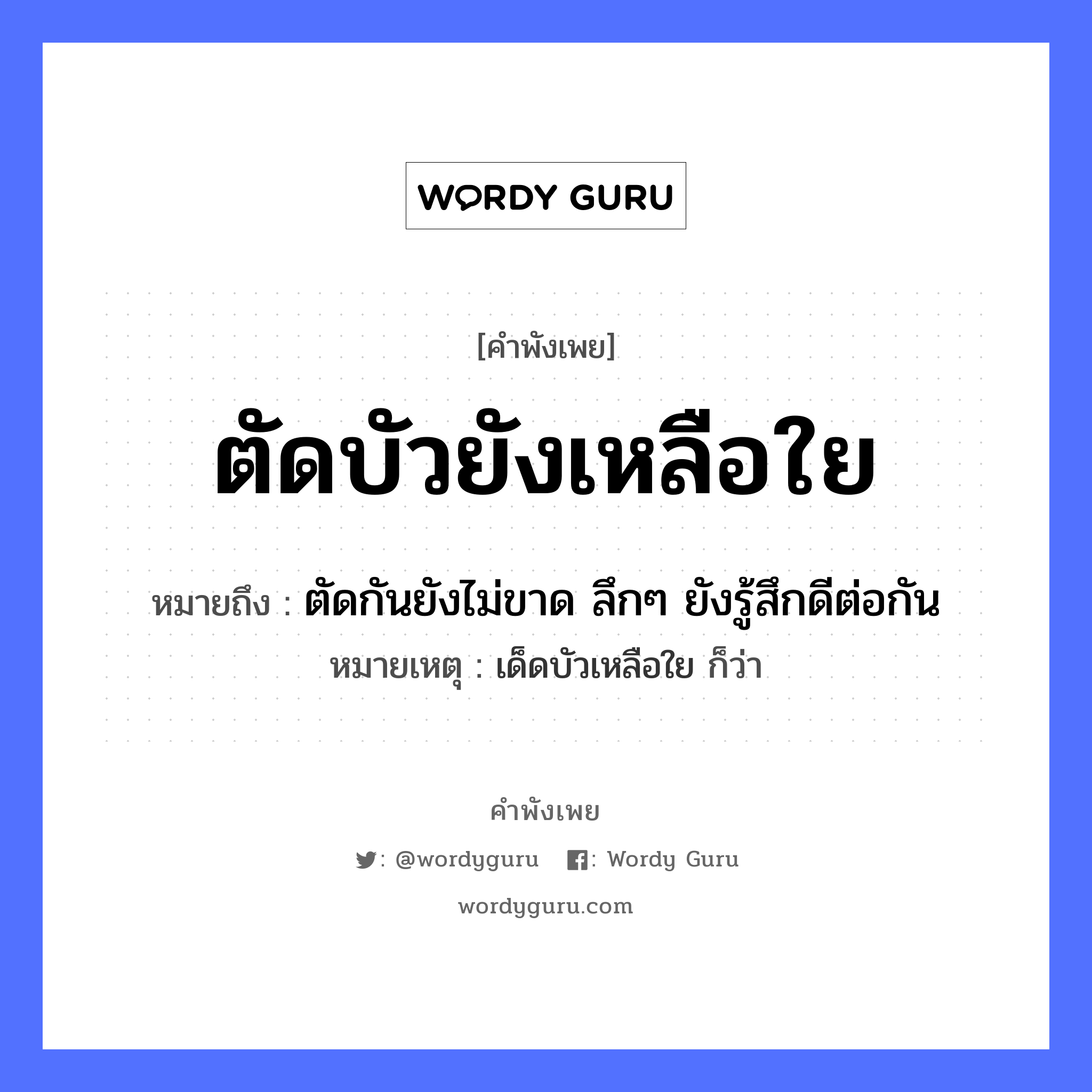 ตัดบัวยังเหลือใย ความหมายคือ?, คำพังเพย ตัดบัวยังเหลือใย หมายถึง ตัดกันยังไม่ขาด ลึกๆ ยังรู้สึกดีต่อกัน หมายเหตุ เด็ดบัวเหลือใย ก็ว่า