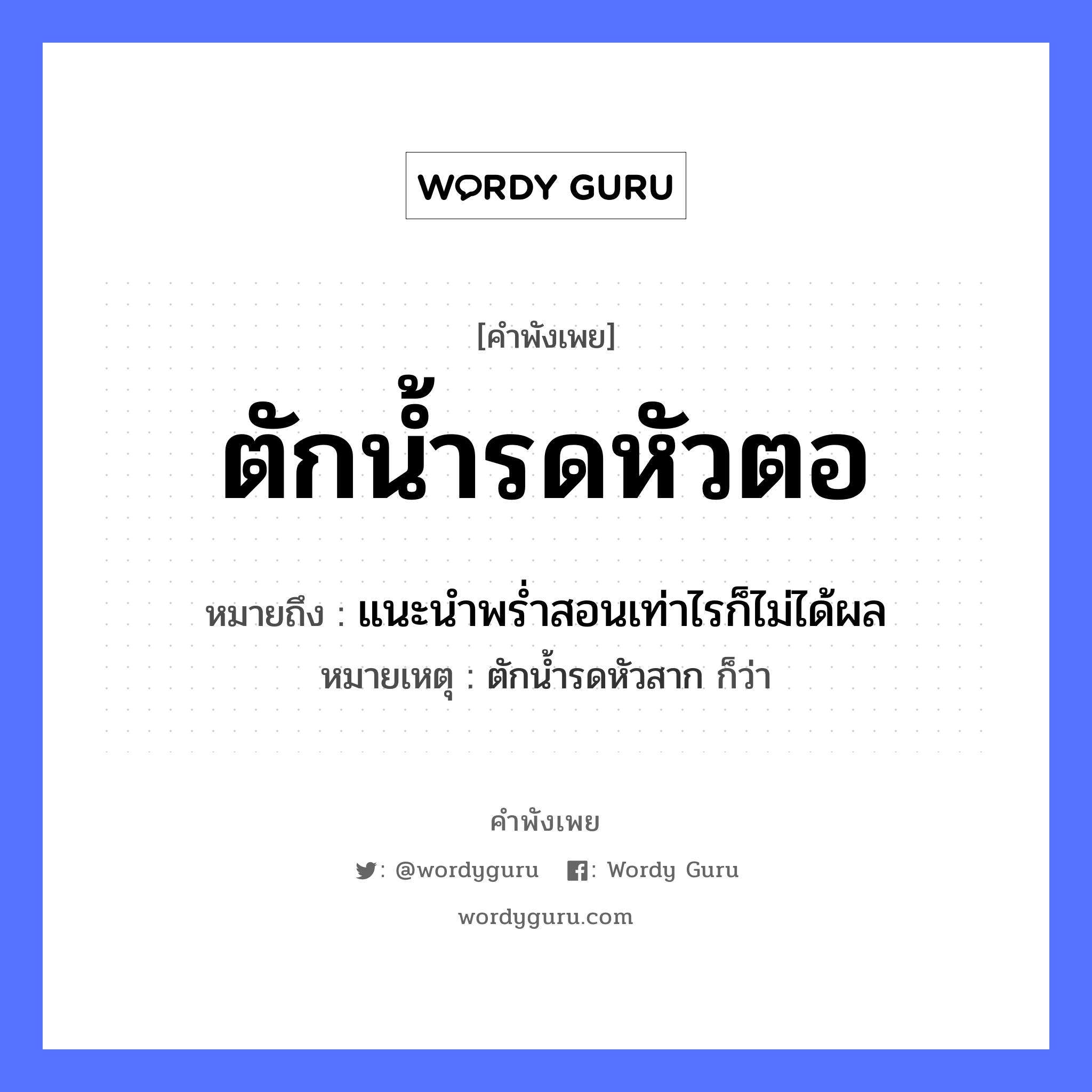 คำพังเพย: ตักน้ำรดหัวตอ หมายถึงอะไร?, หมายถึง แนะนําพรํ่าสอนเท่าไรก็ไม่ได้ผล หมายเหตุ ตักนํ้ารดหัวสาก ก็ว่า ธรรมชาติ น้ำ