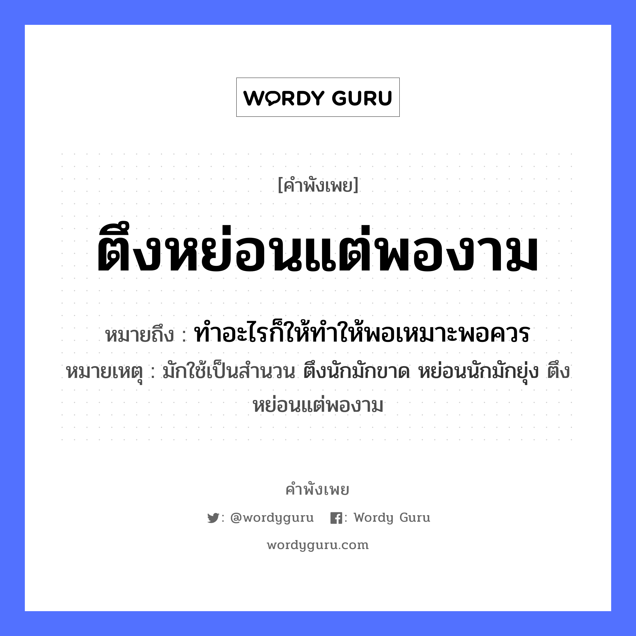 คำพังเพย: ตึงหย่อนแต่พองาม หมายถึงอะไร?, หมายถึง ทำอะไรก็ให้ทำให้พอเหมาะพอควร หมายเหตุ มักใช้เป็นสำนวน ตึงนักมักขาด หย่อนนักมักยุ่ง ตึงหย่อนแต่พองาม