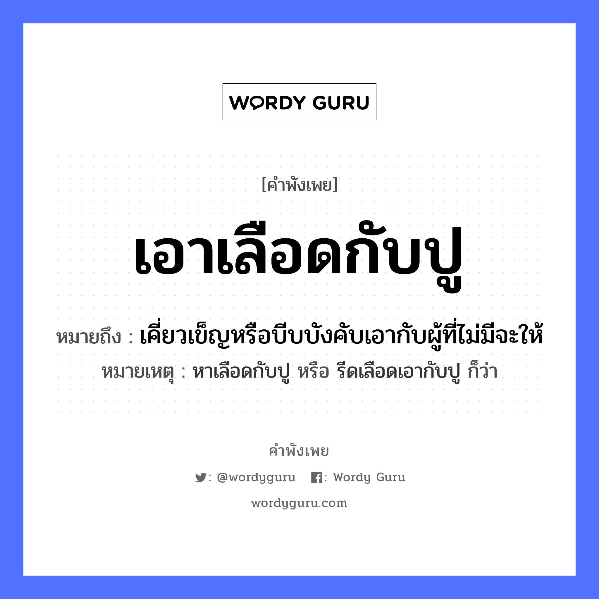 เอาเลือดกับปู ความหมายคือ?, คำพังเพย เอาเลือดกับปู หมายถึง เคี่ยวเข็ญหรือบีบบังคับเอากับผู้ที่ไม่มีจะให้ หมายเหตุ หาเลือดกับปู หรือ รีดเลือดเอากับปู ก็ว่า อวัยวะ เลือด