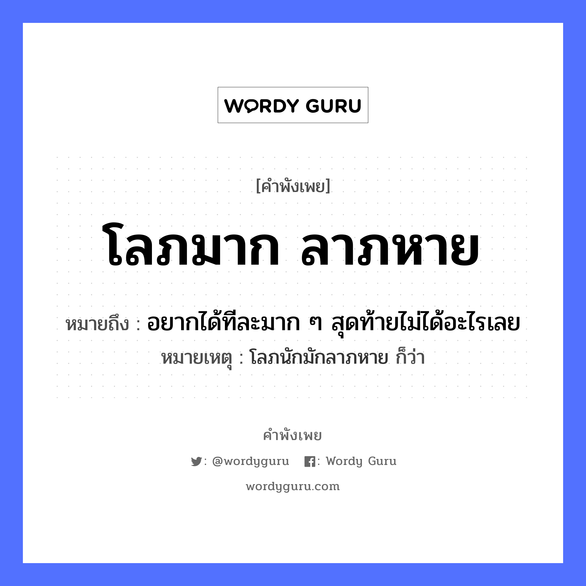 คำพังเพย: โลภมาก ลาภหาย หมายถึงอะไร?, หมายถึง อยากได้ทีละมาก ๆ สุดท้ายไม่ได้อะไรเลย หมายเหตุ โลภนักมักลาภหาย ก็ว่า