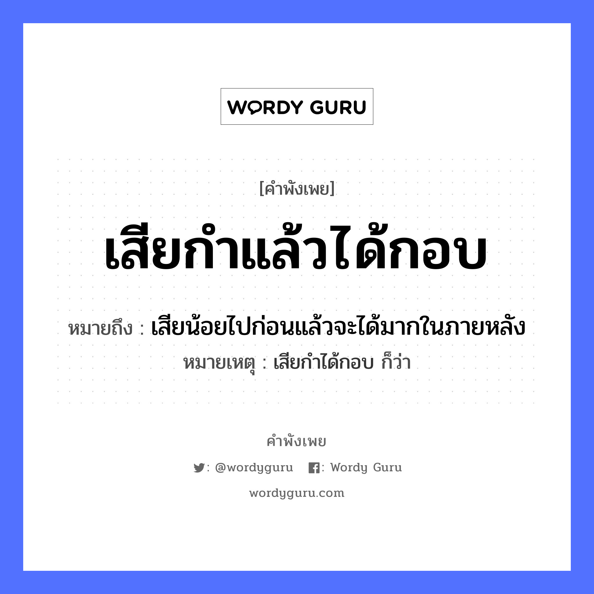 เสียกำแล้วได้กอบ ความหมายคือ?, คำพังเพย เสียกำแล้วได้กอบ หมายถึง เสียน้อยไปก่อนแล้วจะได้มากในภายหลัง หมายเหตุ เสียกำได้กอบ ก็ว่า