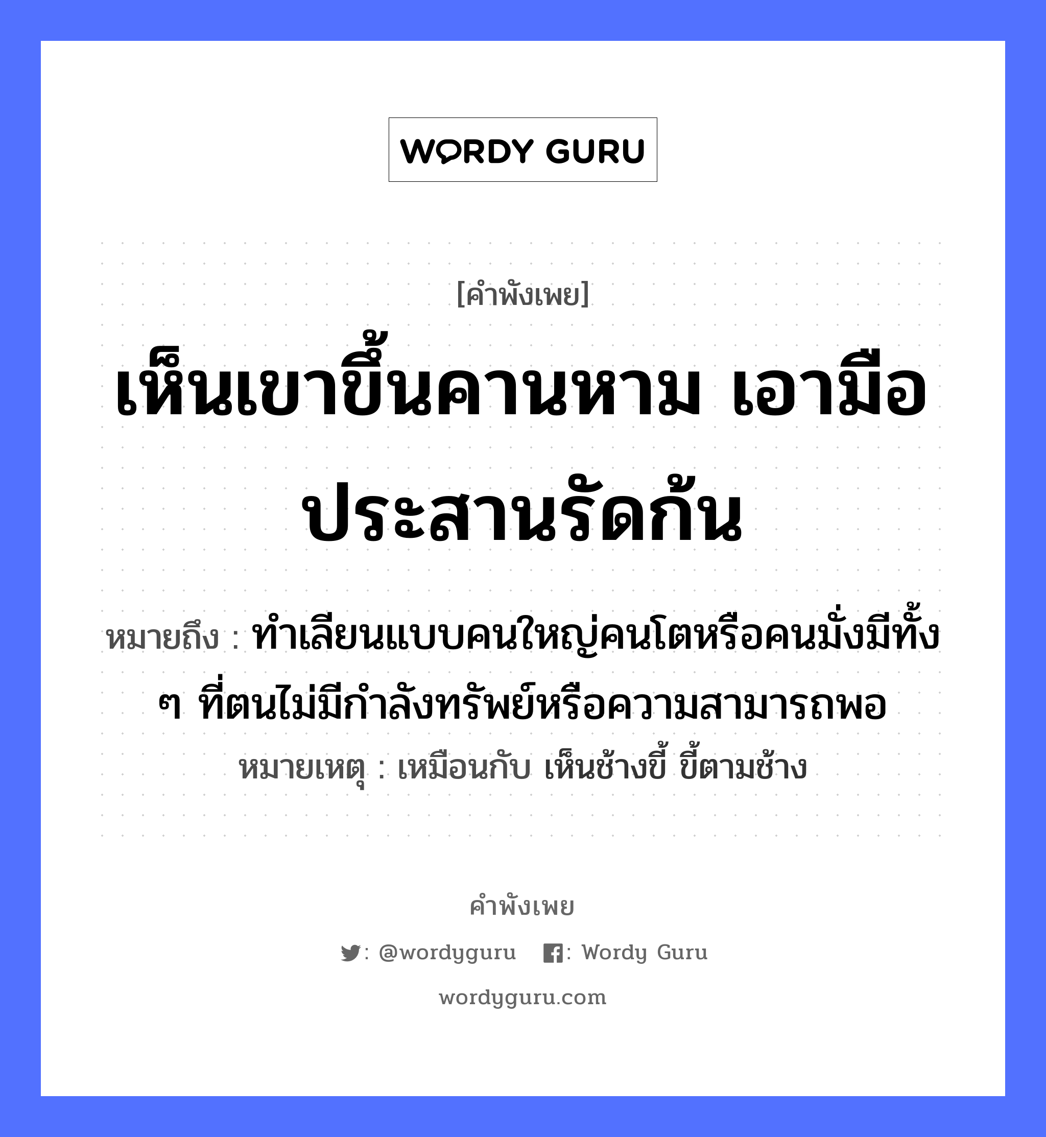 เห็นเขาขึ้นคานหาม เอามือประสานรัดก้น ความหมายคือ?, คำพังเพย เห็นเขาขึ้นคานหาม เอามือประสานรัดก้น หมายถึง ทำเลียนแบบคนใหญ่คนโตหรือคนมั่งมีทั้ง ๆ ที่ตนไม่มีกำลังทรัพย์หรือความสามารถพอ หมายเหตุ เหมือนกับ เห็นช้างขี้ ขี้ตามช้าง คำนาม คน อวัยวะ มือ, ก้น