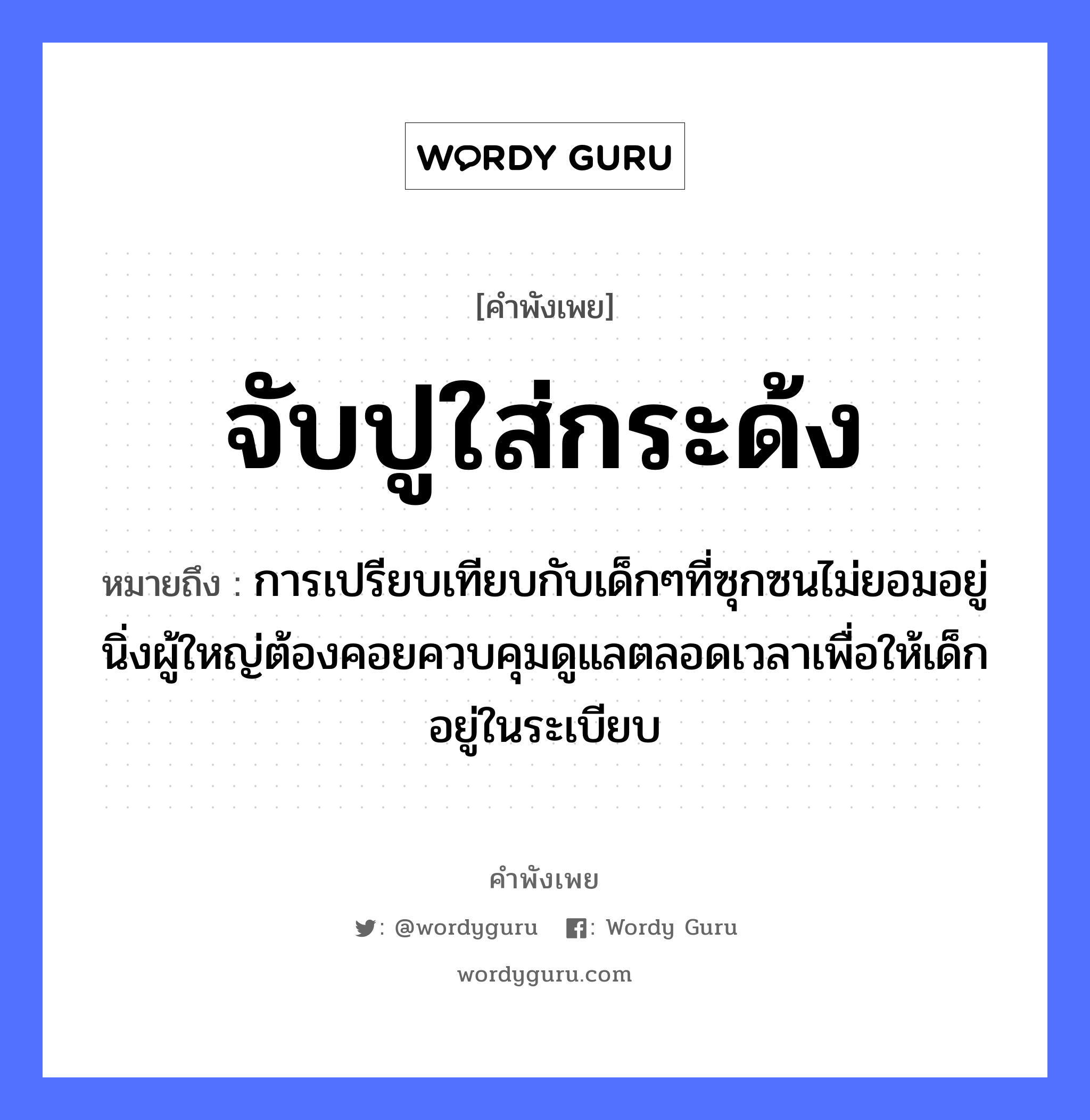 สำนวนไทย: จับปูใส่กระด้ง หมายถึง?, สํานวนไทย จับปูใส่กระด้ง หมายถึง การเปรียบเทียบกับเด็กๆที่ซุกซนไม่ยอมอยู่นิ่งผู้ใหญ่ต้องคอยควบคุมดูแลตลอดเวลาเพื่อให้เด็กอยู่ในระเบียบ คำกริยา จับ