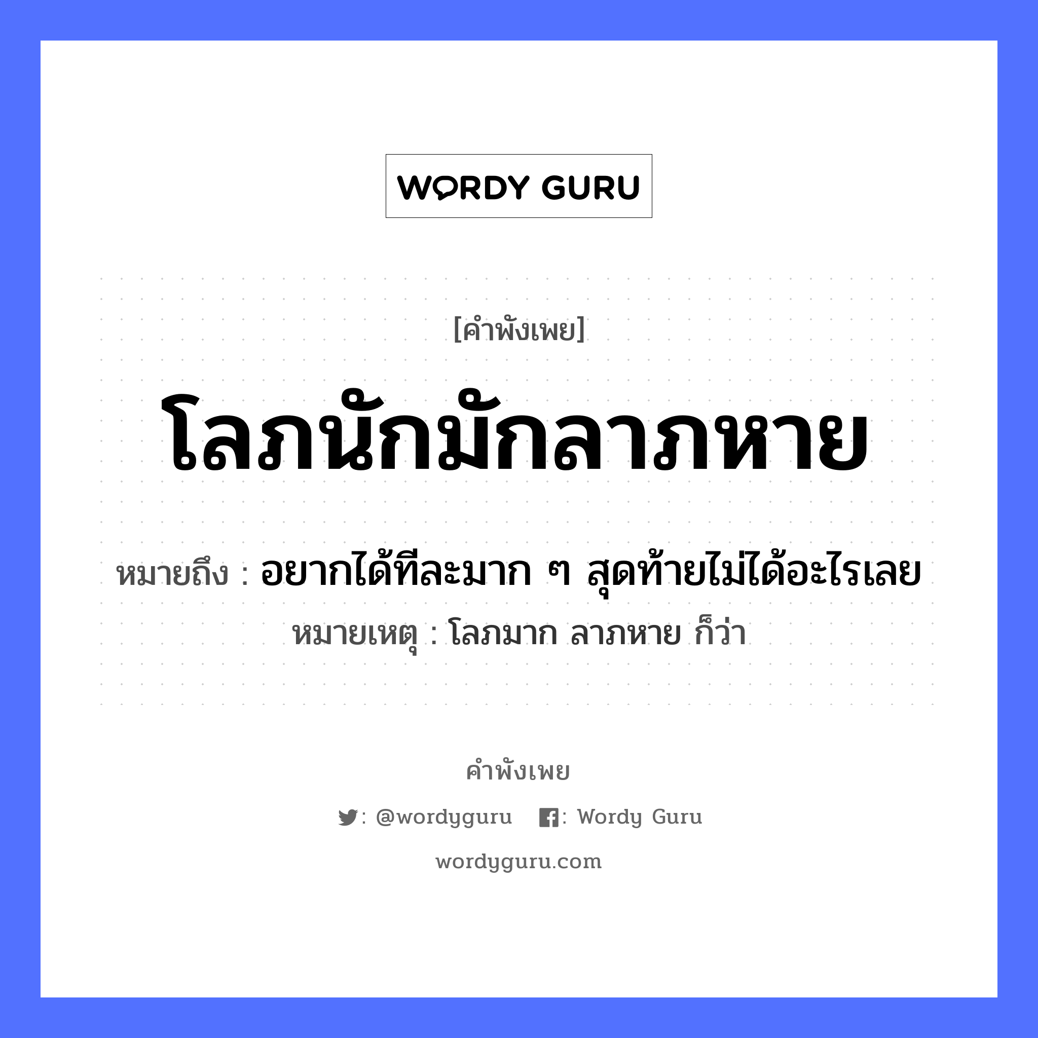 โลภนักมักลาภหาย ความหมายคืออะไร ใช้ยังไง, สํานวนสุภาษิต โลภนักมักลาภหาย หมายถึง อยากได้ทีละมาก ๆ สุดท้ายไม่ได้อะไรเลย หมายเหตุ โลภมาก ลาภหาย ก็ว่า