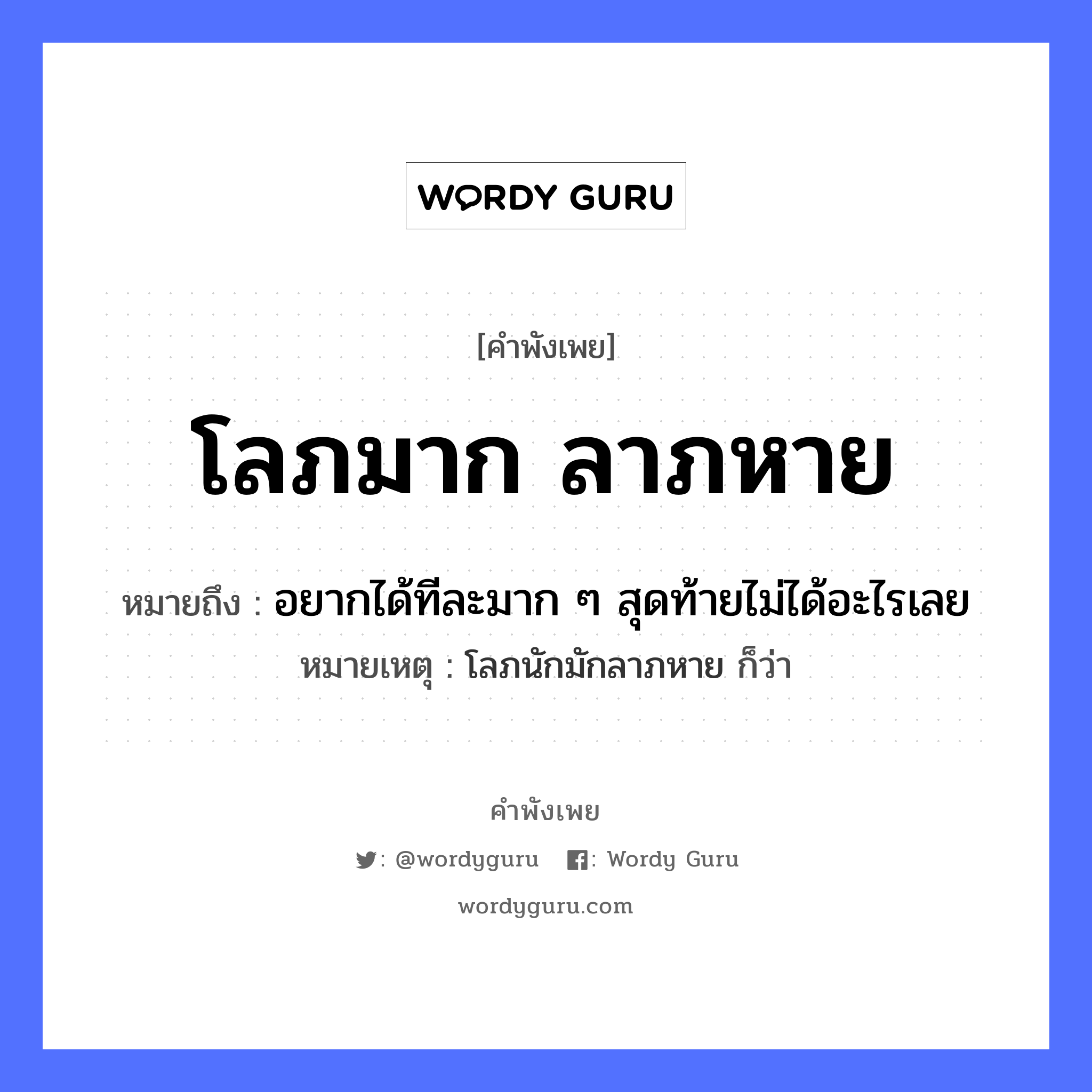 โลภมาก ลาภหาย ความหมายคืออะไร ใช้ยังไง, สํานวนสุภาษิต โลภมาก ลาภหาย หมายถึง อยากได้ทีละมาก ๆ สุดท้ายไม่ได้อะไรเลย หมายเหตุ โลภนักมักลาภหาย ก็ว่า