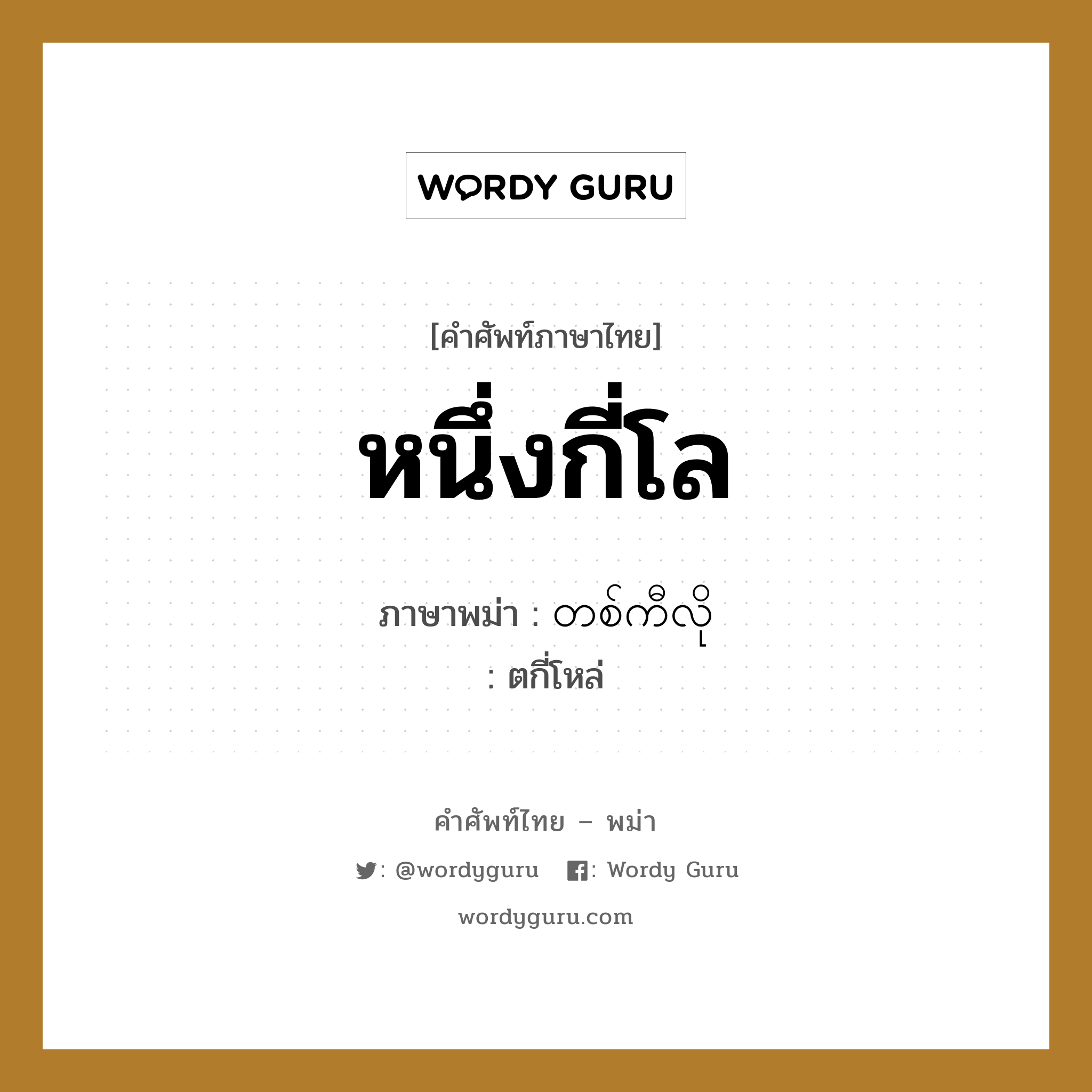 หนึ่งกี่โล ภาษาพม่าคืออะไร, คำศัพท์ภาษาไทย - พม่า หนึ่งกี่โล ภาษาพม่า တစ်ကီလို หมวด การนับสิ่งของ ตกี่โหล่ หมวด การนับสิ่งของ