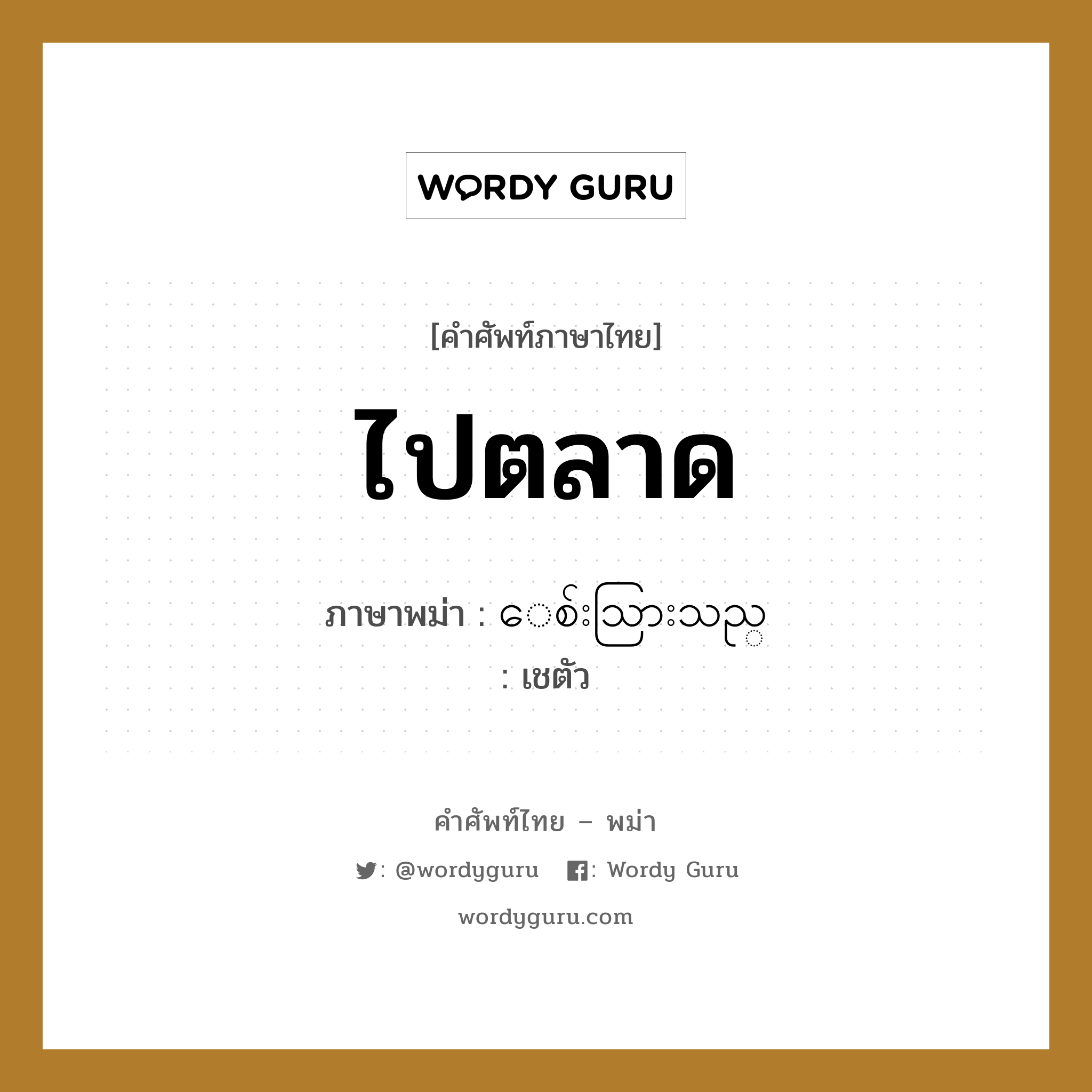 ไปตลาด ภาษาพม่าคืออะไร, คำศัพท์ภาษาไทย - พม่า ไปตลาด ภาษาพม่า ေစ်းသြားသည္ หมวด ทั่วไป เชตัว หมวด ทั่วไป