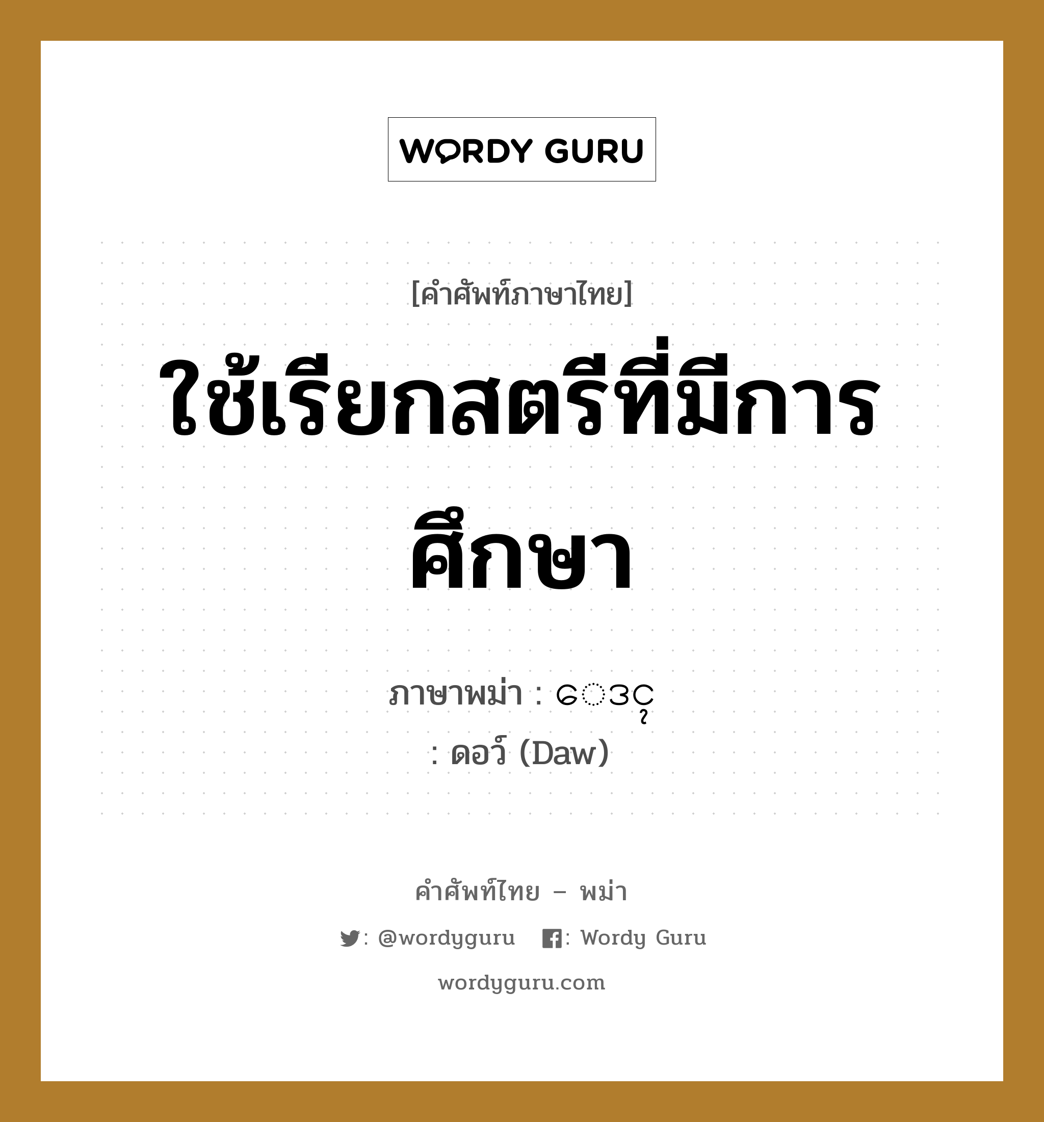 ใช้เรียกสตรีที่มีการศึกษา ภาษาพม่าคืออะไร, คำศัพท์ภาษาไทย - พม่า ใช้เรียกสตรีที่มีการศึกษา ภาษาพม่า ေဒၚ หมวด ทั่วไป ดอว์ (Daw) หมวด ทั่วไป