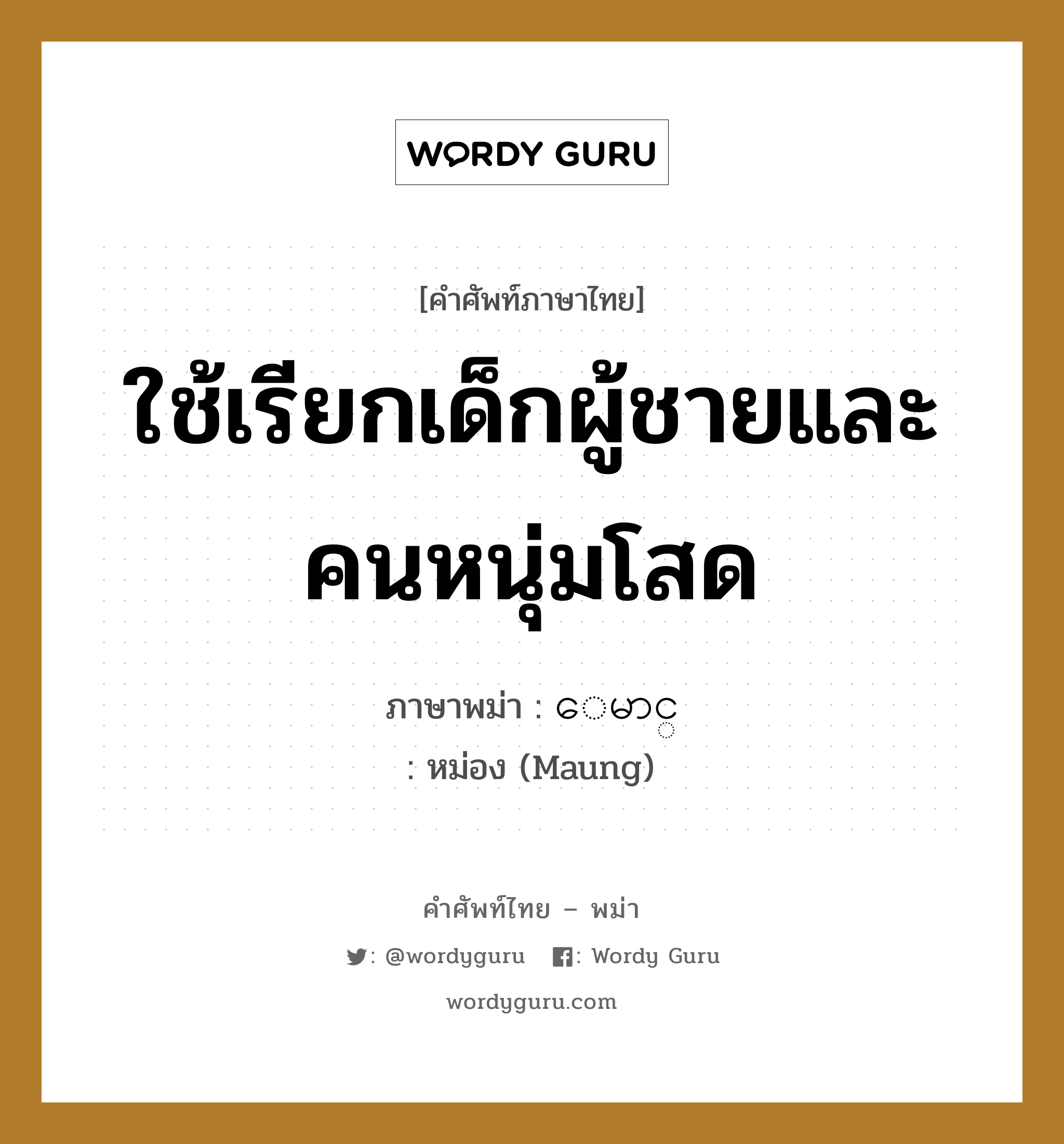 ใช้เรียกเด็กผู้ชายและคนหนุ่มโสด ภาษาพม่าคืออะไร, คำศัพท์ภาษาไทย - พม่า ใช้เรียกเด็กผู้ชายและคนหนุ่มโสด ภาษาพม่า ေမာင္ หมวด ทั่วไป หม่อง (Maung) หมวด ทั่วไป