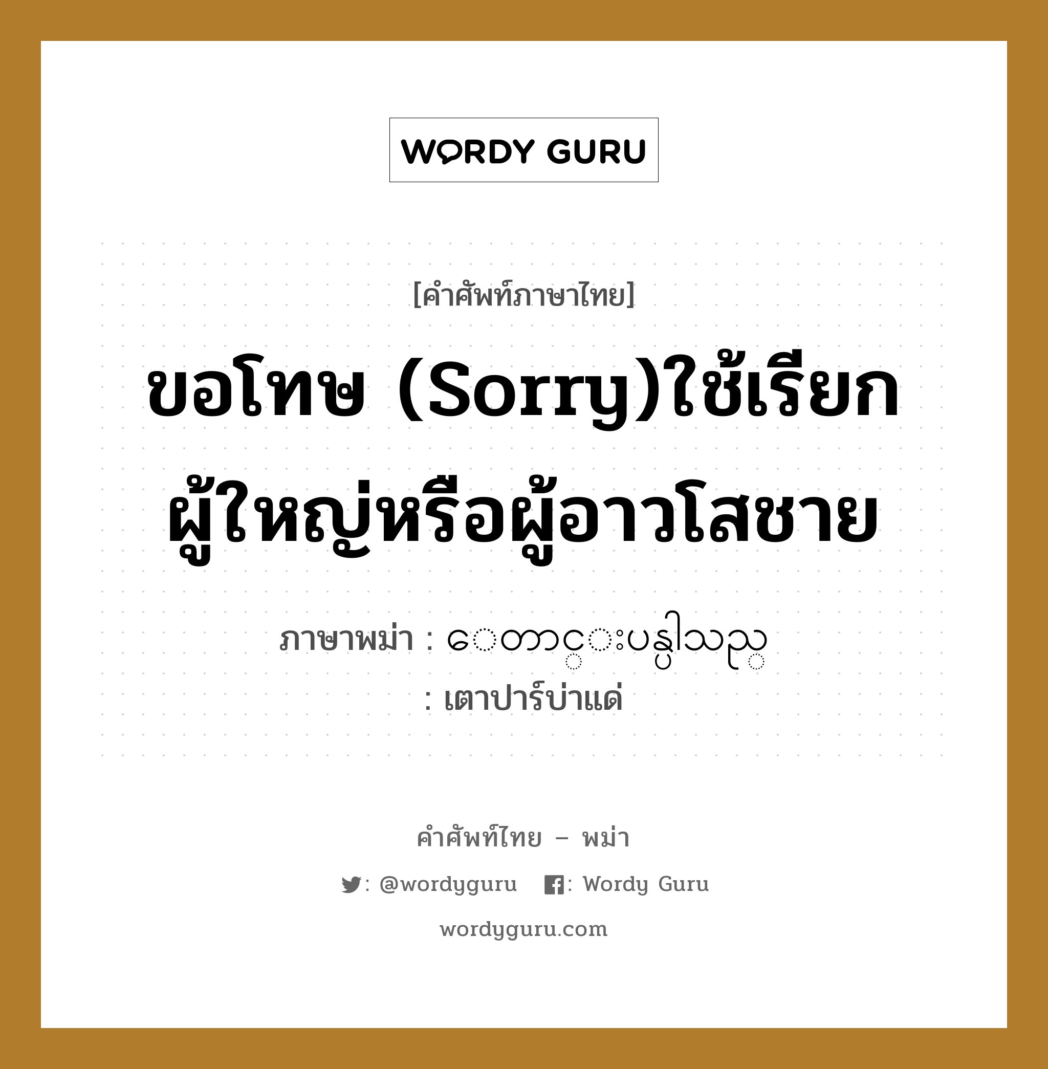 ขอโทษ (Sorry)ใช้เรียกผู้ใหญ่หรือผู้อาวโสชาย ภาษาพม่าคืออะไร, คำศัพท์ภาษาไทย - พม่า ขอโทษ (Sorry)ใช้เรียกผู้ใหญ่หรือผู้อาวโสชาย ภาษาพม่า ေတာင္းပန္ပါသည္ หมวด ทั่วไป เตาปาร์บ่าแด่ หมวด ทั่วไป