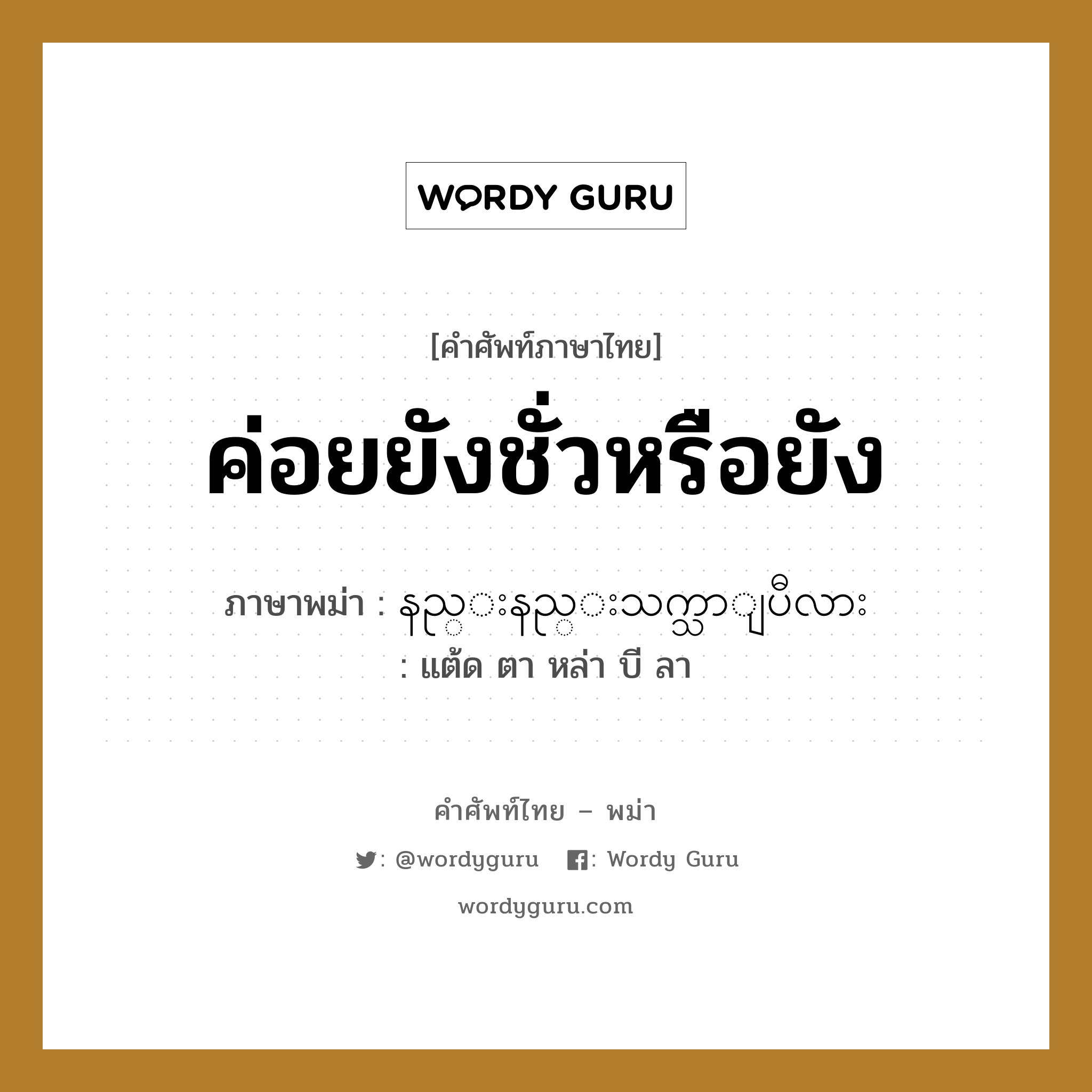 ค่อยยังชั่วหรือยัง ภาษาพม่าคืออะไร, คำศัพท์ภาษาไทย - พม่า ค่อยยังชั่วหรือยัง ภาษาพม่า နည္းနည္းသက္သာျပီလား หมวด หมวดโรคและยารักษา แต้ด ตา หล่า บี ลา หมวด หมวดโรคและยารักษา