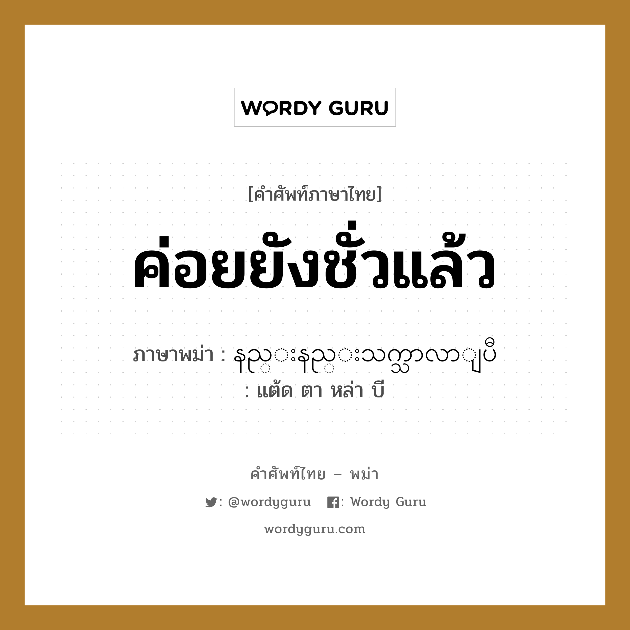 ค่อยยังชั่วแล้ว ภาษาพม่าคืออะไร, คำศัพท์ภาษาไทย - พม่า ค่อยยังชั่วแล้ว ภาษาพม่า နည္းနည္းသက္သာလာျပီ หมวด หมวดโรคและยารักษา แต้ด ตา หล่า บี หมวด หมวดโรคและยารักษา