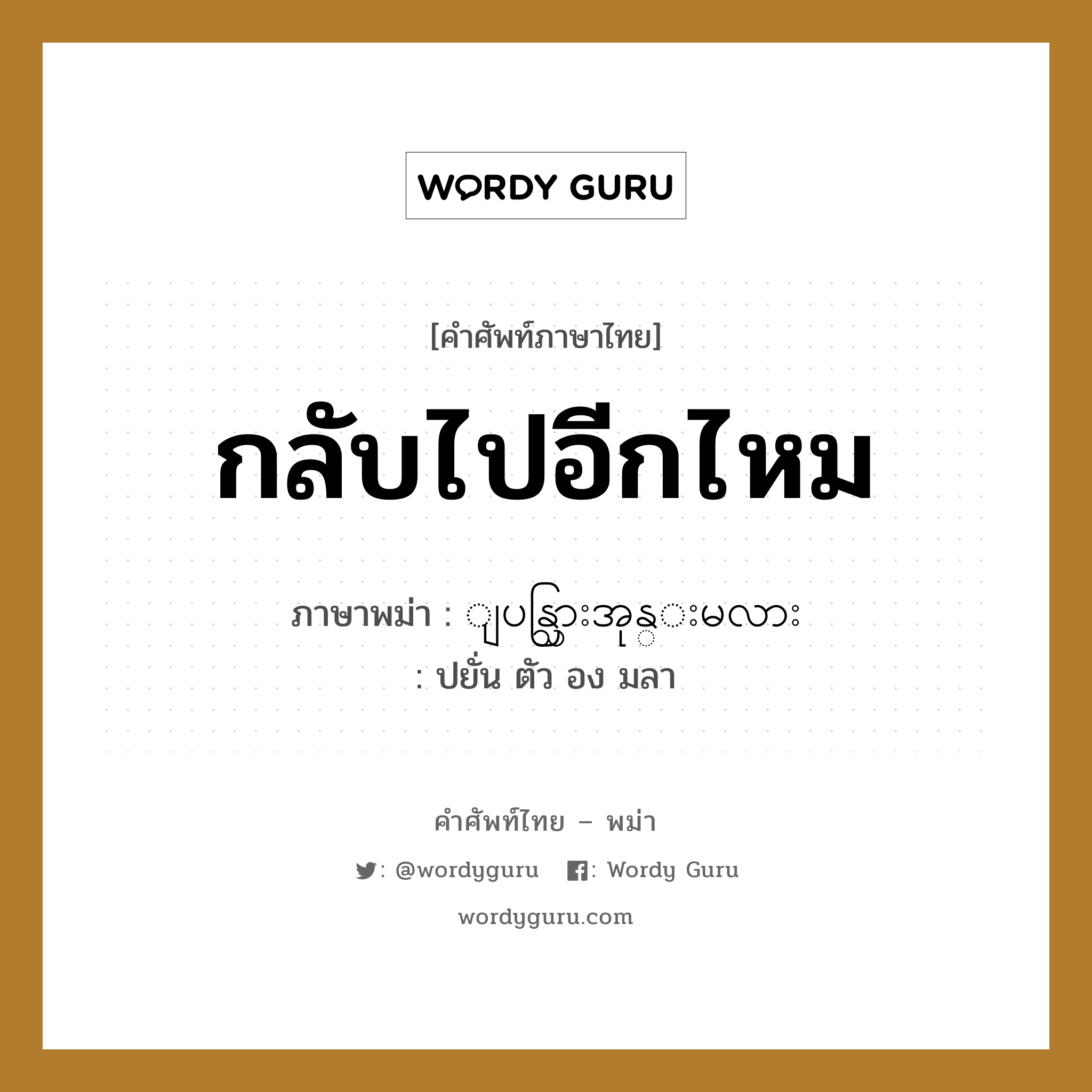 กลับไปอีกไหม ภาษาพม่าคืออะไร, คำศัพท์ภาษาไทย - พม่า กลับไปอีกไหม ภาษาพม่า ျပန္သြားအုန္းမလား หมวด หมวดการเดินทางทั่วไป ปยั่น ตัว อง มลา หมวด หมวดการเดินทางทั่วไป